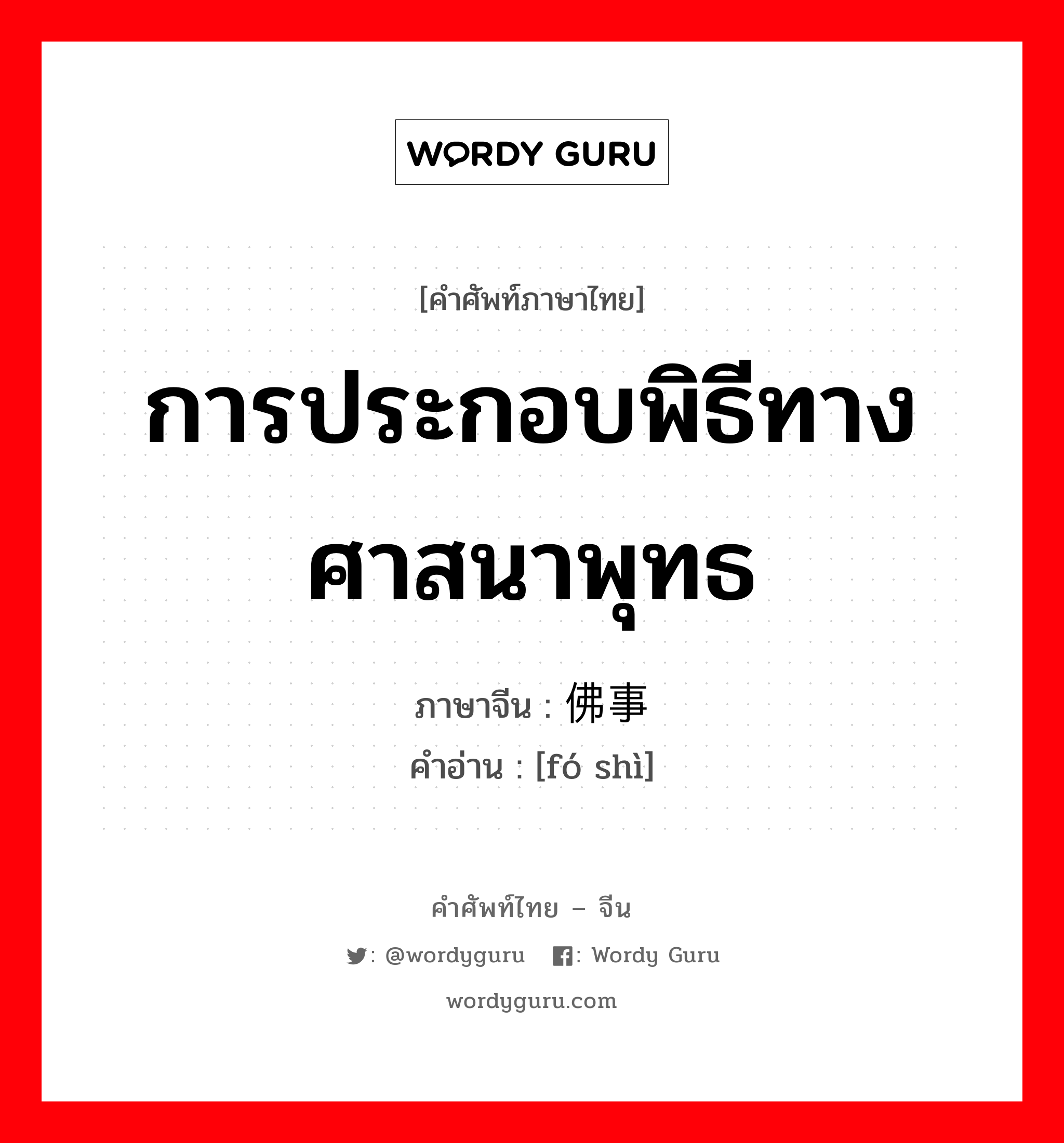 การประกอบพิธีทางศาสนาพุทธ ภาษาจีนคืออะไร, คำศัพท์ภาษาไทย - จีน การประกอบพิธีทางศาสนาพุทธ ภาษาจีน 佛事 คำอ่าน [fó shì]