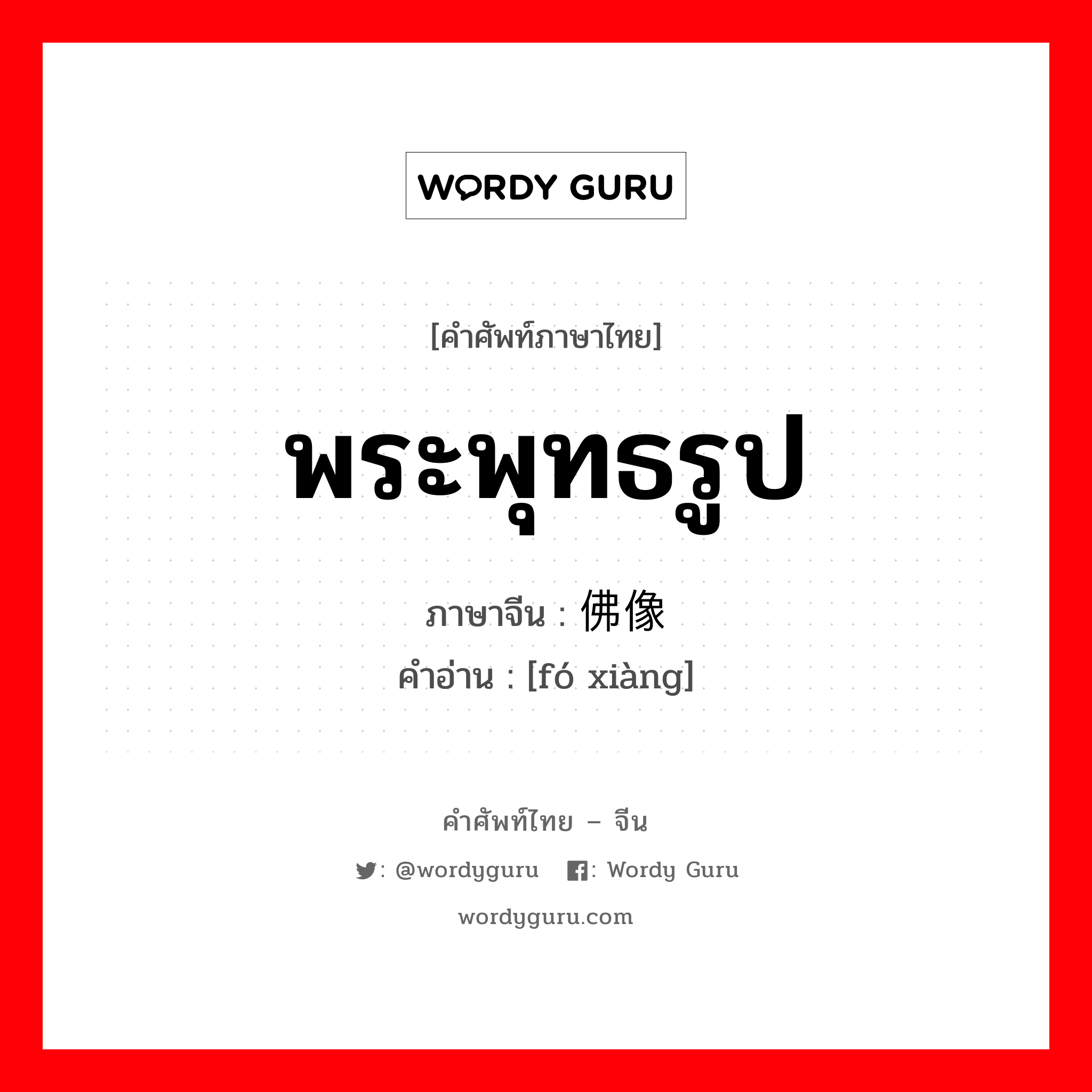 พระพุทธรูป ภาษาจีนคืออะไร, คำศัพท์ภาษาไทย - จีน พระพุทธรูป ภาษาจีน 佛像 คำอ่าน [fó xiàng]