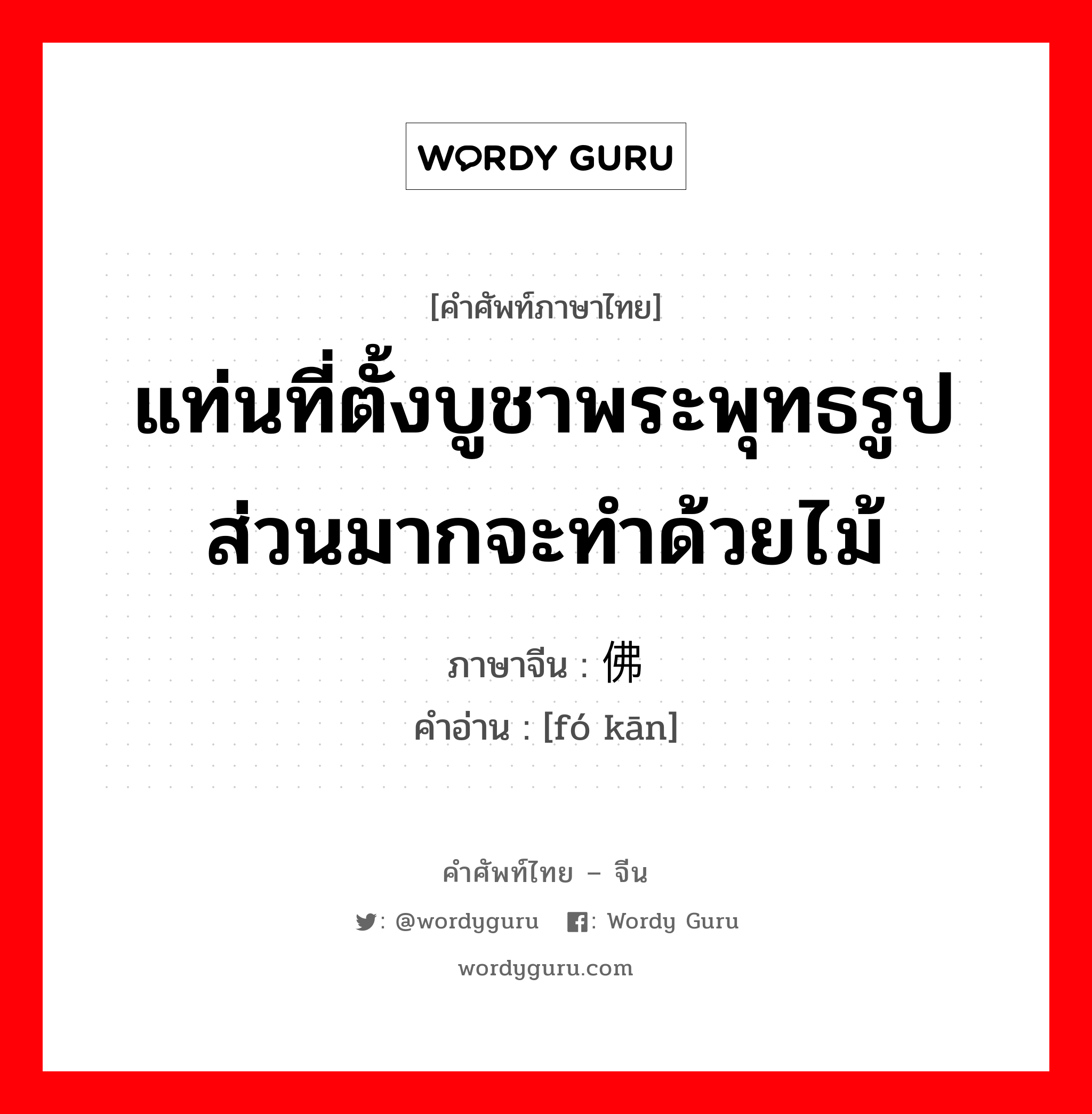 แท่นที่ตั้งบูชาพระพุทธรูป ส่วนมากจะทำด้วยไม้ ภาษาจีนคืออะไร, คำศัพท์ภาษาไทย - จีน แท่นที่ตั้งบูชาพระพุทธรูป ส่วนมากจะทำด้วยไม้ ภาษาจีน 佛龛 คำอ่าน [fó kān]