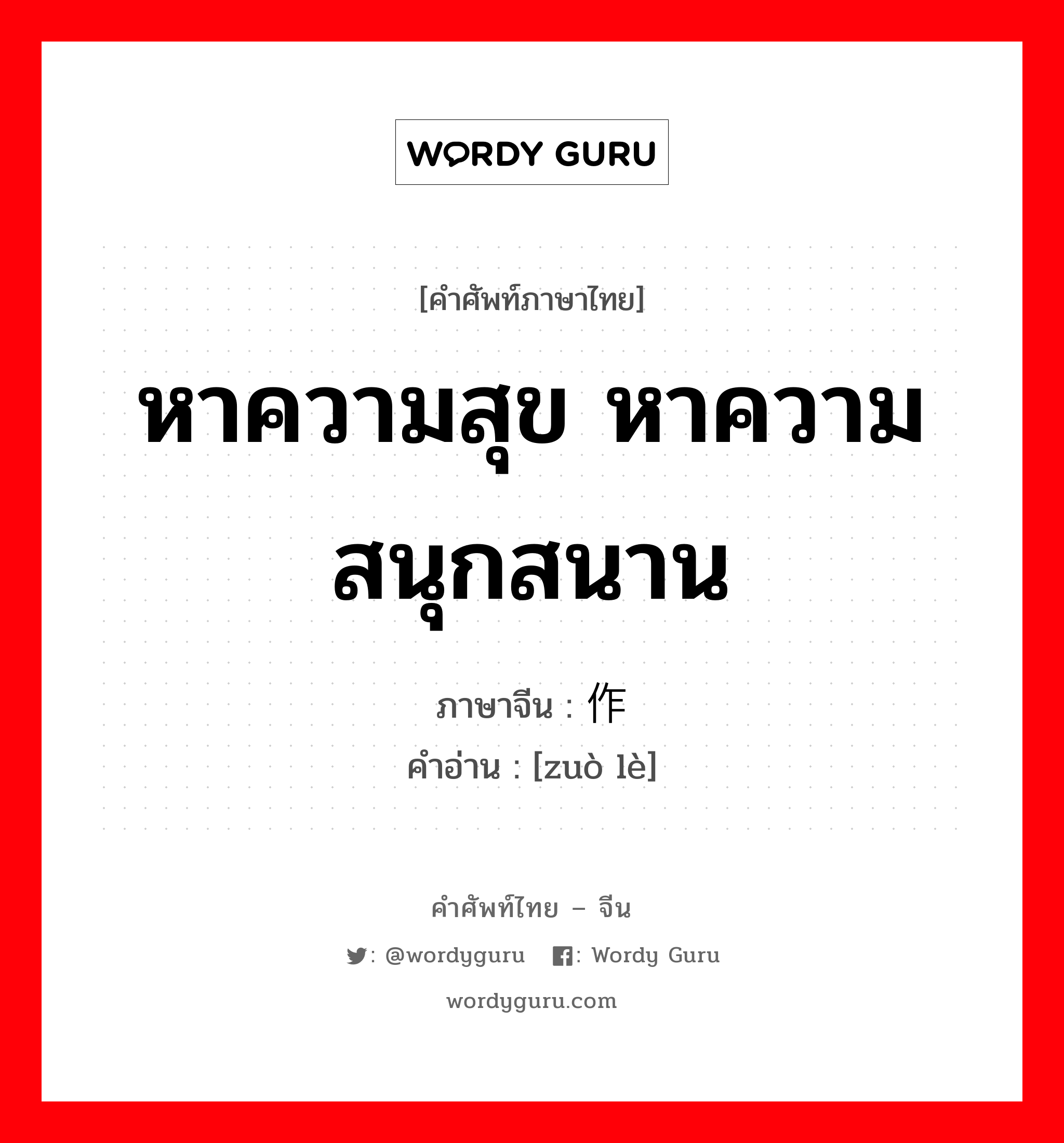 หาความสุข หาความสนุกสนาน ภาษาจีนคืออะไร, คำศัพท์ภาษาไทย - จีน หาความสุข หาความสนุกสนาน ภาษาจีน 作乐 คำอ่าน [zuò lè]