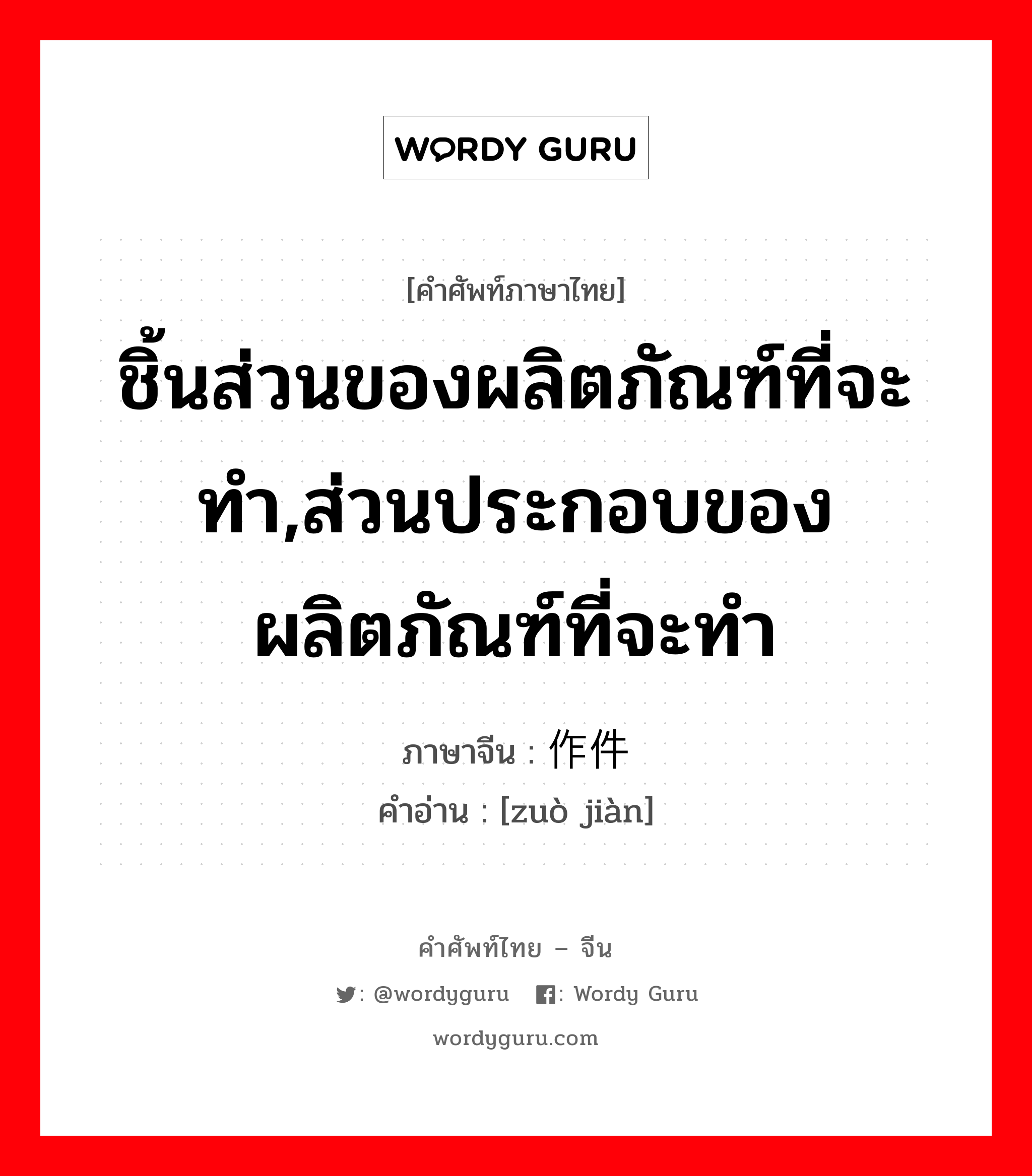 ชิ้นส่วนของผลิตภัณฑ์ที่จะทำ,ส่วนประกอบของผลิตภัณฑ์ที่จะทำ ภาษาจีนคืออะไร, คำศัพท์ภาษาไทย - จีน ชิ้นส่วนของผลิตภัณฑ์ที่จะทำ,ส่วนประกอบของผลิตภัณฑ์ที่จะทำ ภาษาจีน 作件 คำอ่าน [zuò jiàn]