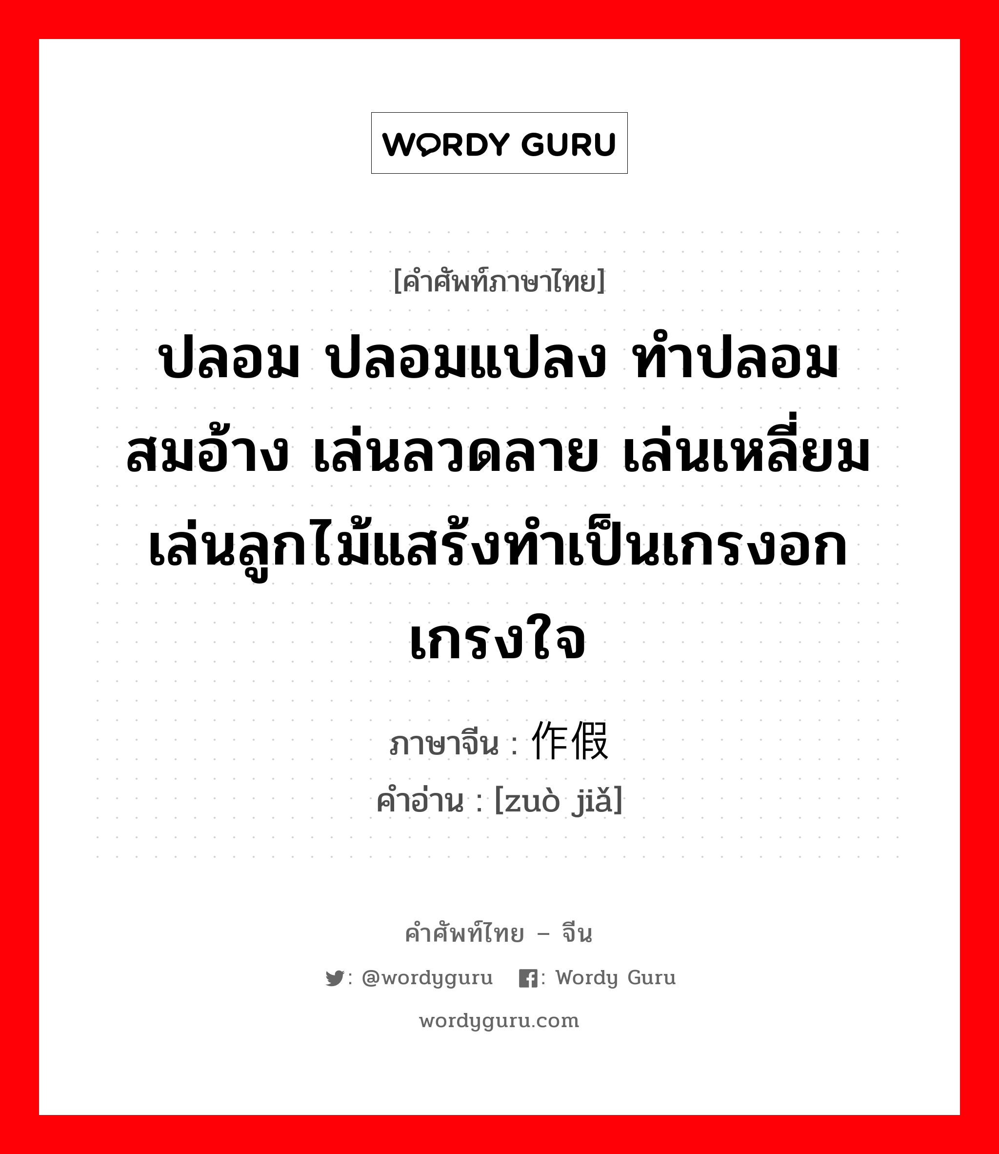 ปลอม ปลอมแปลง ทำปลอมสมอ้าง เล่นลวดลาย เล่นเหลี่ยม เล่นลูกไม้แสร้งทำเป็นเกรงอกเกรงใจ ภาษาจีนคืออะไร, คำศัพท์ภาษาไทย - จีน ปลอม ปลอมแปลง ทำปลอมสมอ้าง เล่นลวดลาย เล่นเหลี่ยม เล่นลูกไม้แสร้งทำเป็นเกรงอกเกรงใจ ภาษาจีน 作假 คำอ่าน [zuò jiǎ]