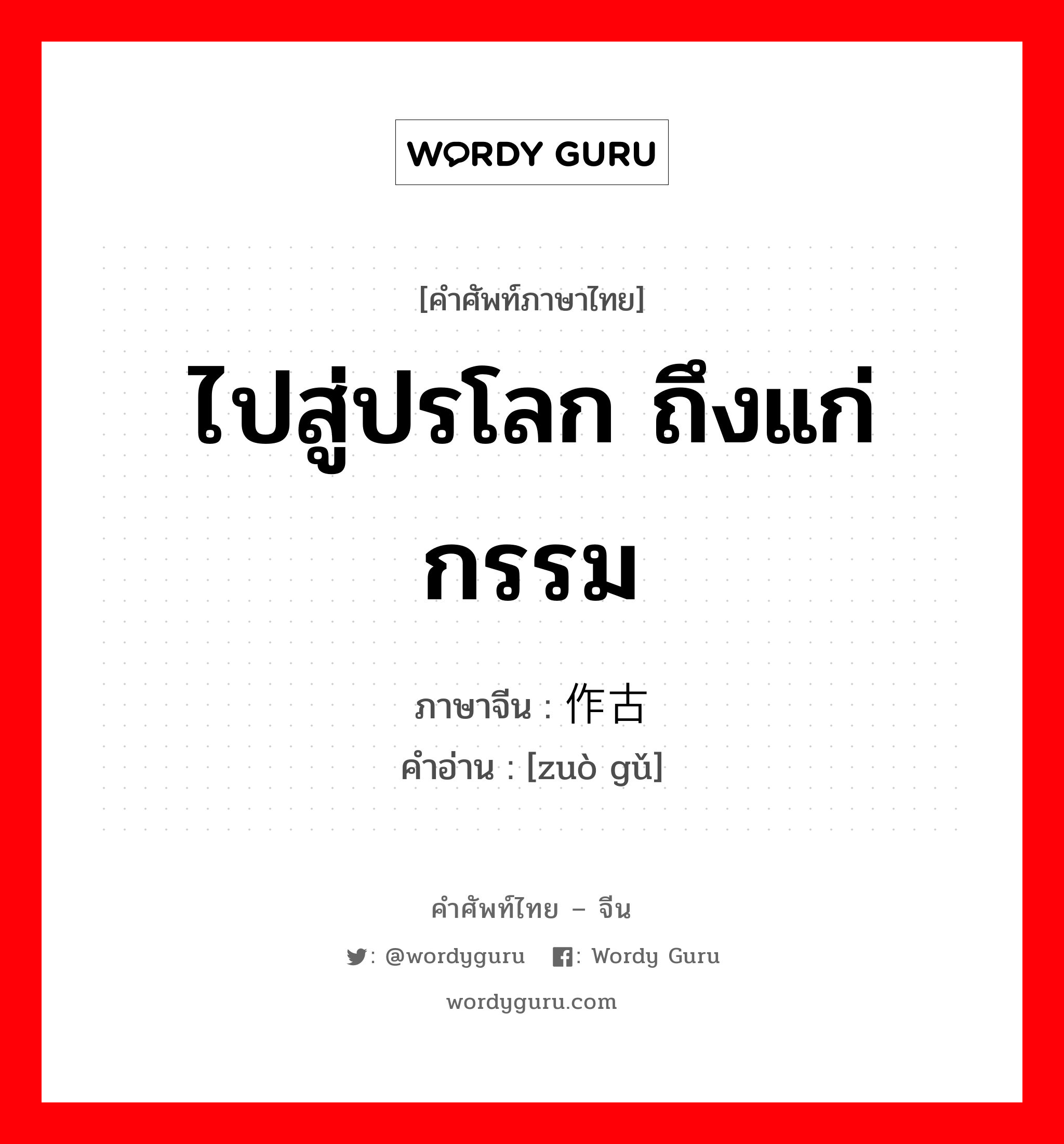 ไปสู่ปรโลก ถึงแก่กรรม ภาษาจีนคืออะไร, คำศัพท์ภาษาไทย - จีน ไปสู่ปรโลก ถึงแก่กรรม ภาษาจีน 作古 คำอ่าน [zuò gǔ]