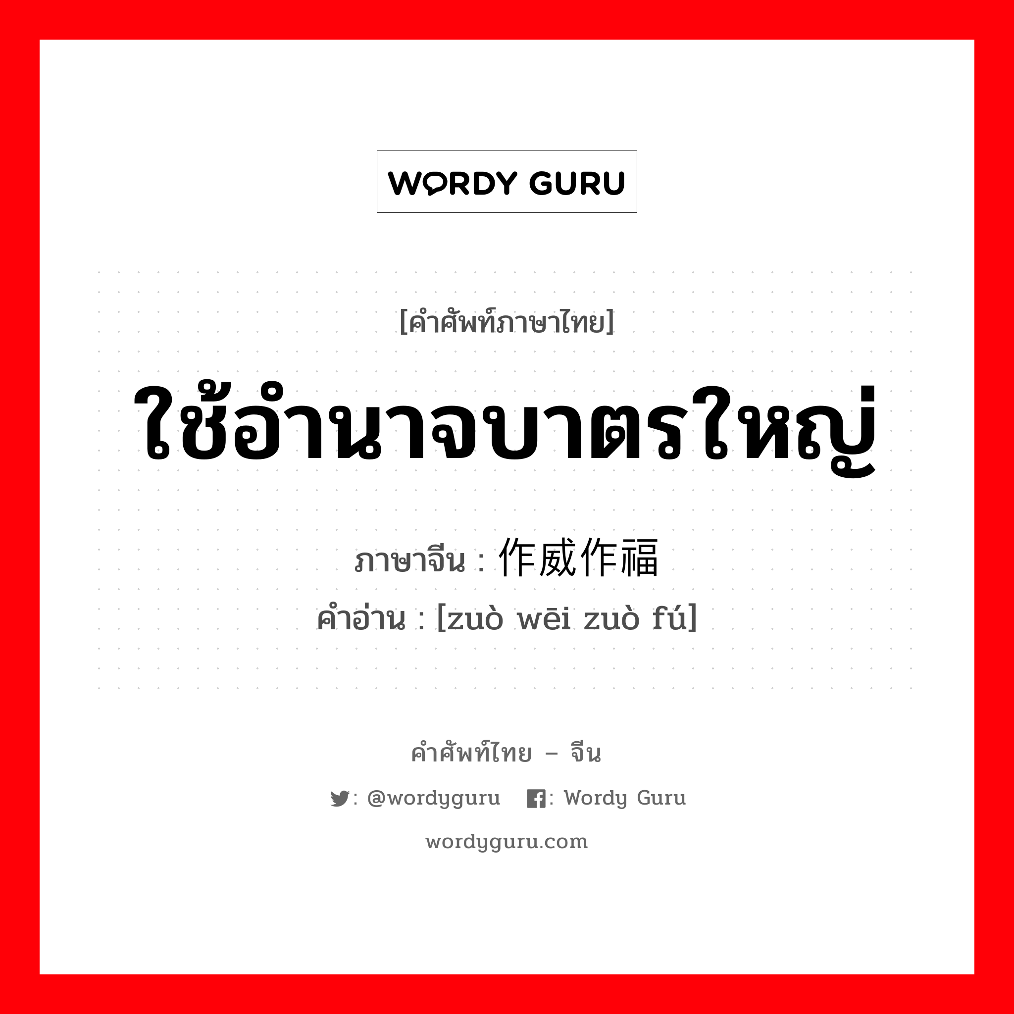 ใช้อำนาจบาตรใหญ่ ใช้อำนาจพาลนิสัยแข็งกร้าวและหยิ่งในศักดิ์ศรี ภาษาจีนคืออะไร, คำศัพท์ภาษาไทย - จีน ใช้อำนาจบาตรใหญ่ ภาษาจีน 作威作福 คำอ่าน [zuò wēi zuò fú]