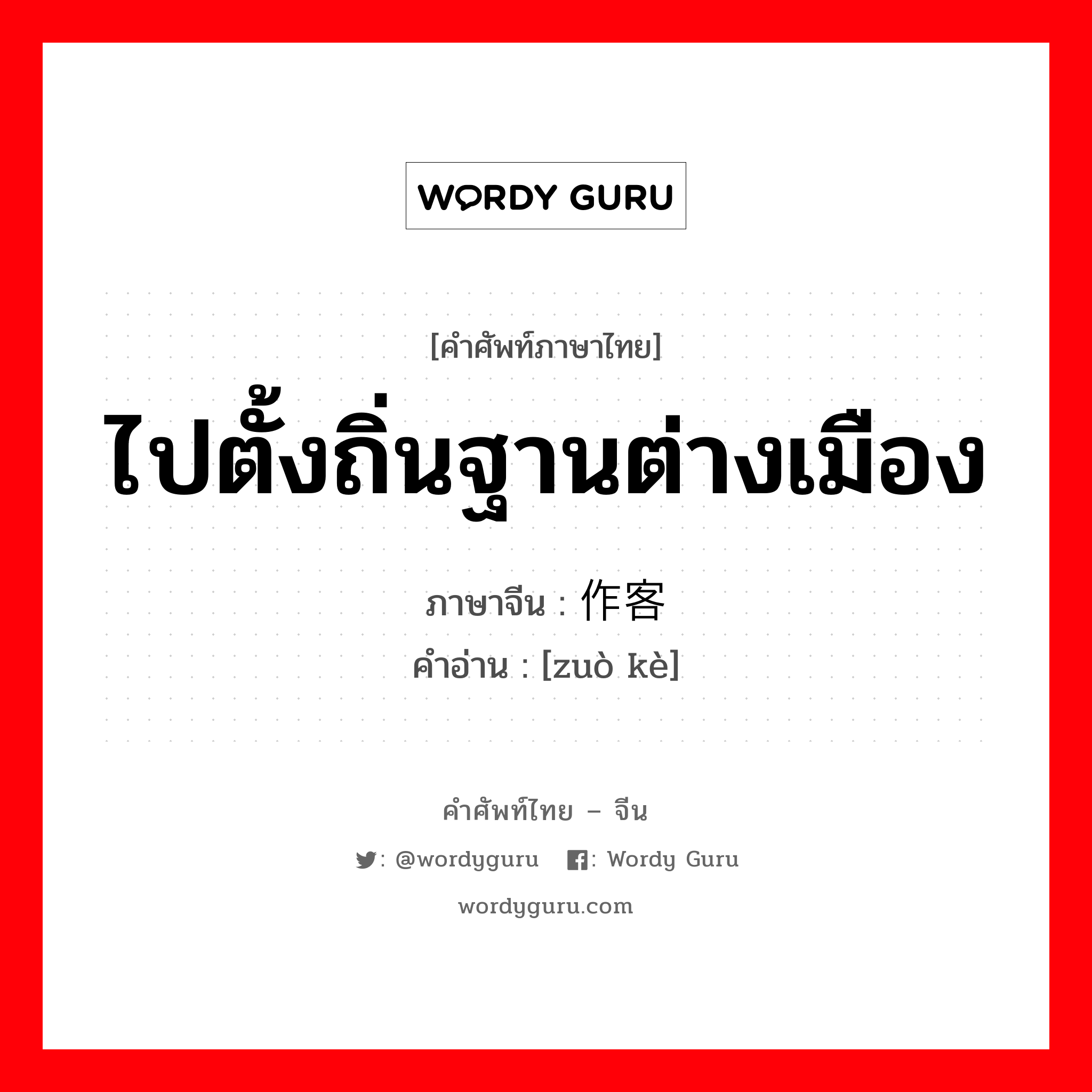 ไปตั้งถิ่นฐานต่างเมือง ภาษาจีนคืออะไร, คำศัพท์ภาษาไทย - จีน ไปตั้งถิ่นฐานต่างเมือง ภาษาจีน 作客 คำอ่าน [zuò kè]