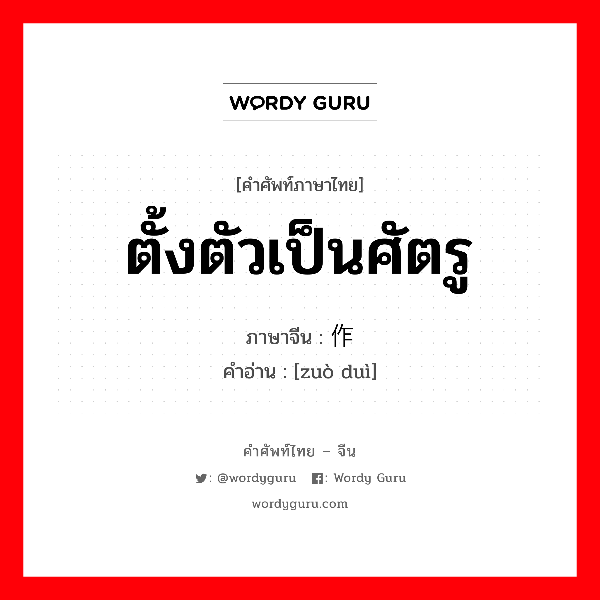 ตั้งตัวเป็นศัตรู ภาษาจีนคืออะไร, คำศัพท์ภาษาไทย - จีน ตั้งตัวเป็นศัตรู ภาษาจีน 作对 คำอ่าน [zuò duì]