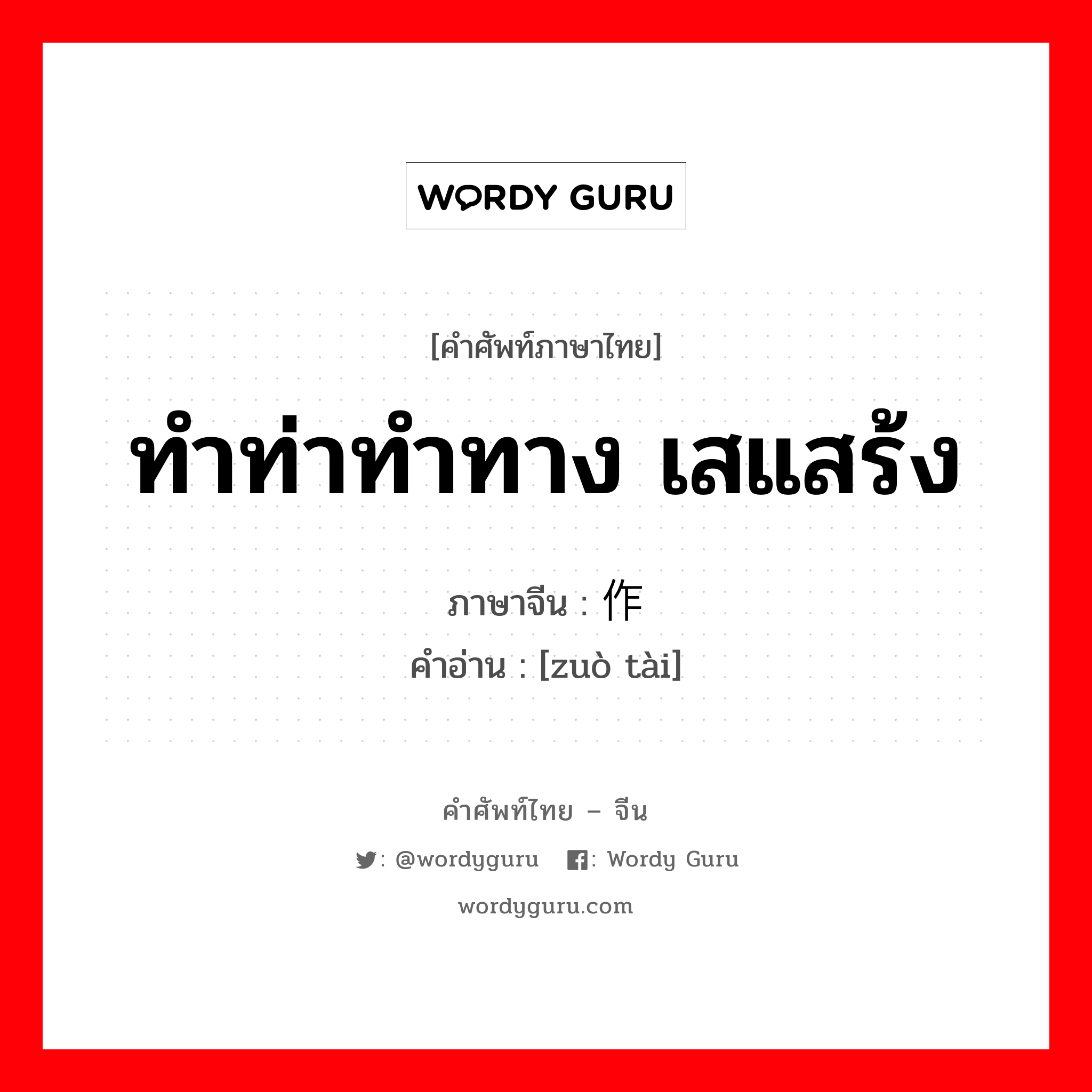 ทำท่าทำทาง เสแสร้ง ภาษาจีนคืออะไร, คำศัพท์ภาษาไทย - จีน ทำท่าทำทาง เสแสร้ง ภาษาจีน 作态 คำอ่าน [zuò tài]