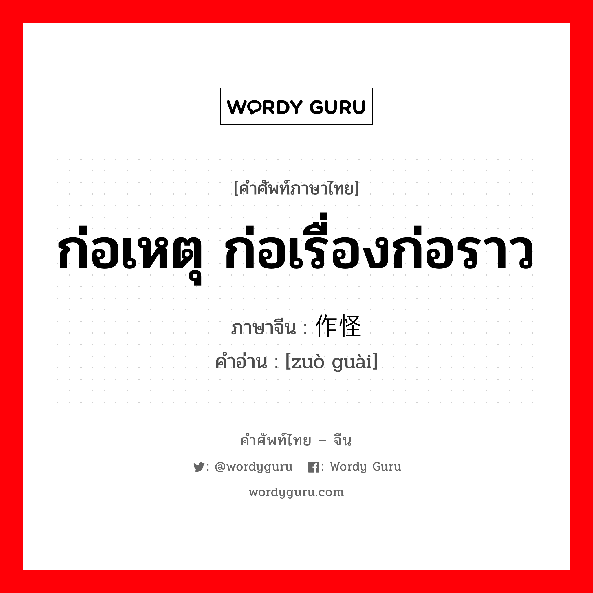 ก่อเหตุ ก่อเรื่องก่อราว ภาษาจีนคืออะไร, คำศัพท์ภาษาไทย - จีน ก่อเหตุ ก่อเรื่องก่อราว ภาษาจีน 作怪 คำอ่าน [zuò guài]