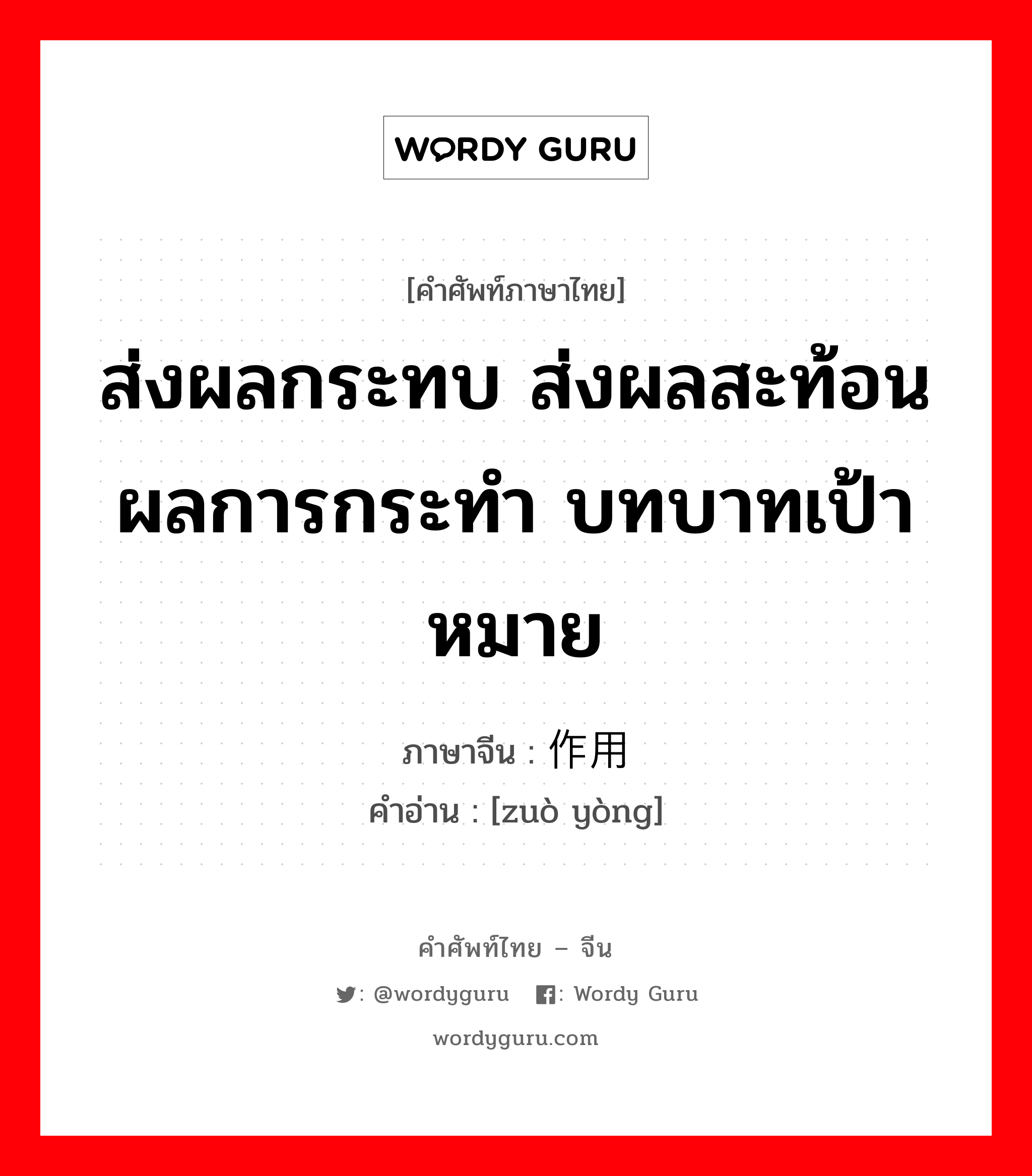 ส่งผลกระทบ ส่งผลสะท้อนผลการกระทำ บทบาทเป้าหมาย ภาษาจีนคืออะไร, คำศัพท์ภาษาไทย - จีน ส่งผลกระทบ ส่งผลสะท้อนผลการกระทำ บทบาทเป้าหมาย ภาษาจีน 作用 คำอ่าน [zuò yòng]