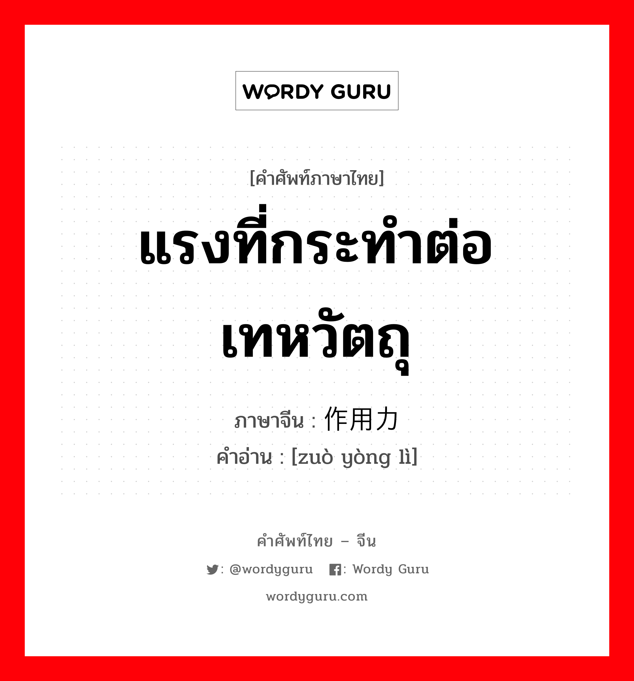 แรงที่กระทำต่อเทหวัตถุ ภาษาจีนคืออะไร, คำศัพท์ภาษาไทย - จีน แรงที่กระทำต่อเทหวัตถุ ภาษาจีน 作用力 คำอ่าน [zuò yòng lì]