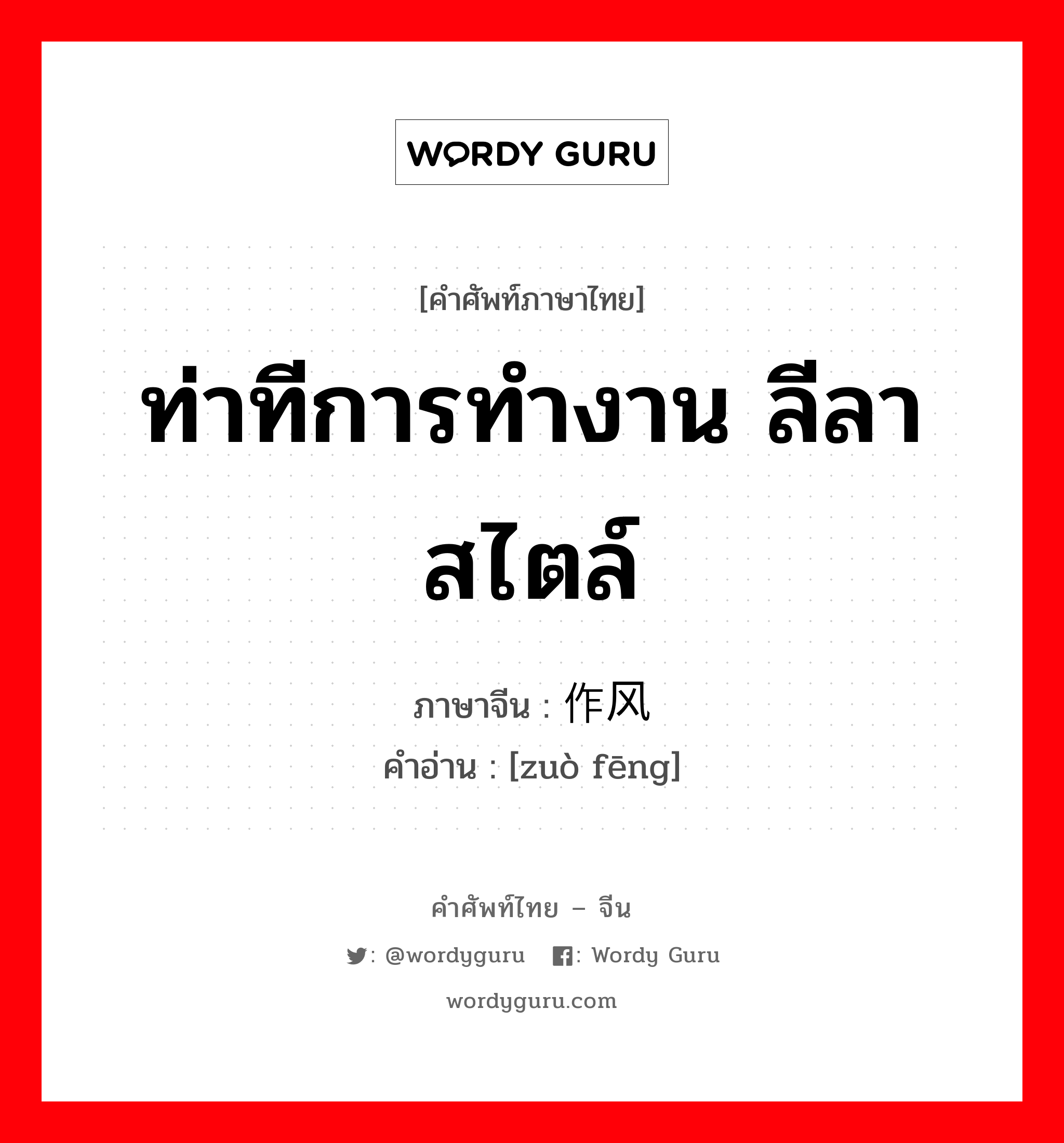 ท่าทีการทำงาน ลีลา สไตล์ ภาษาจีนคืออะไร, คำศัพท์ภาษาไทย - จีน ท่าทีการทำงาน ลีลา สไตล์ ภาษาจีน 作风 คำอ่าน [zuò fēng]