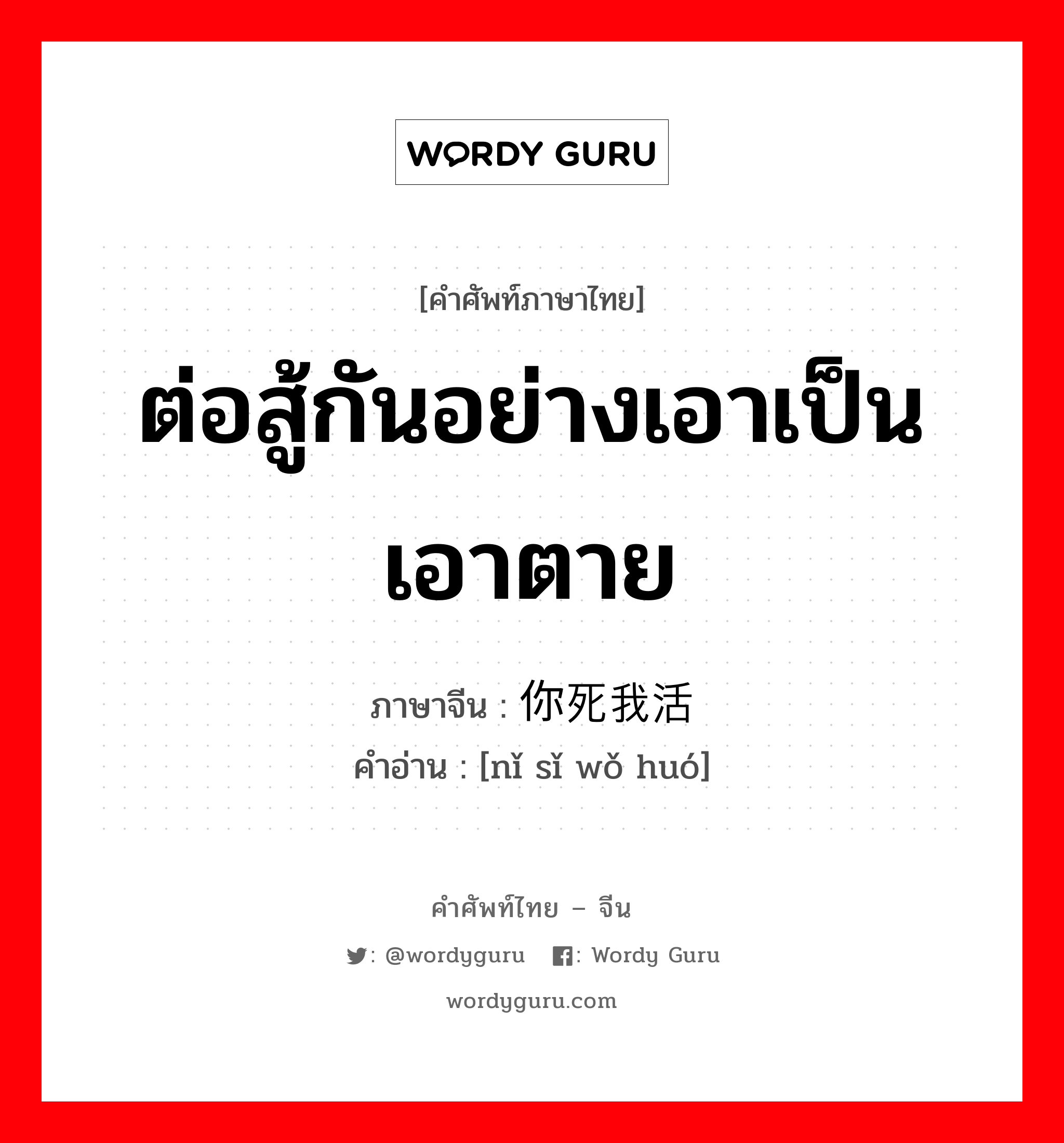 ต่อสู้กันอย่างเอาเป็นเอาตาย ภาษาจีนคืออะไร, คำศัพท์ภาษาไทย - จีน ต่อสู้กันอย่างเอาเป็นเอาตาย ภาษาจีน 你死我活 คำอ่าน [nǐ sǐ wǒ huó]