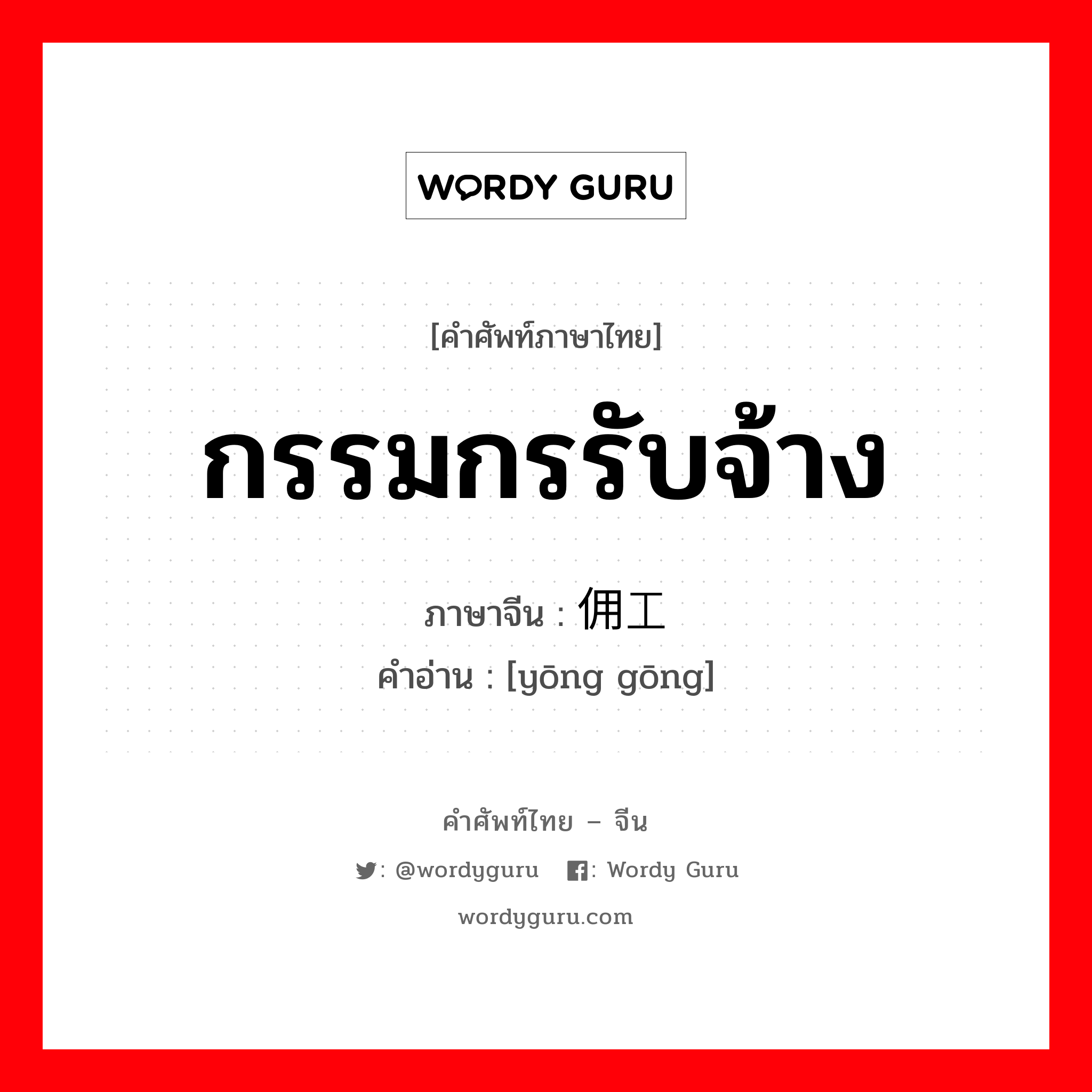 กรรมกรรับจ้าง ภาษาจีนคืออะไร, คำศัพท์ภาษาไทย - จีน กรรมกรรับจ้าง ภาษาจีน 佣工 คำอ่าน [yōng gōng]