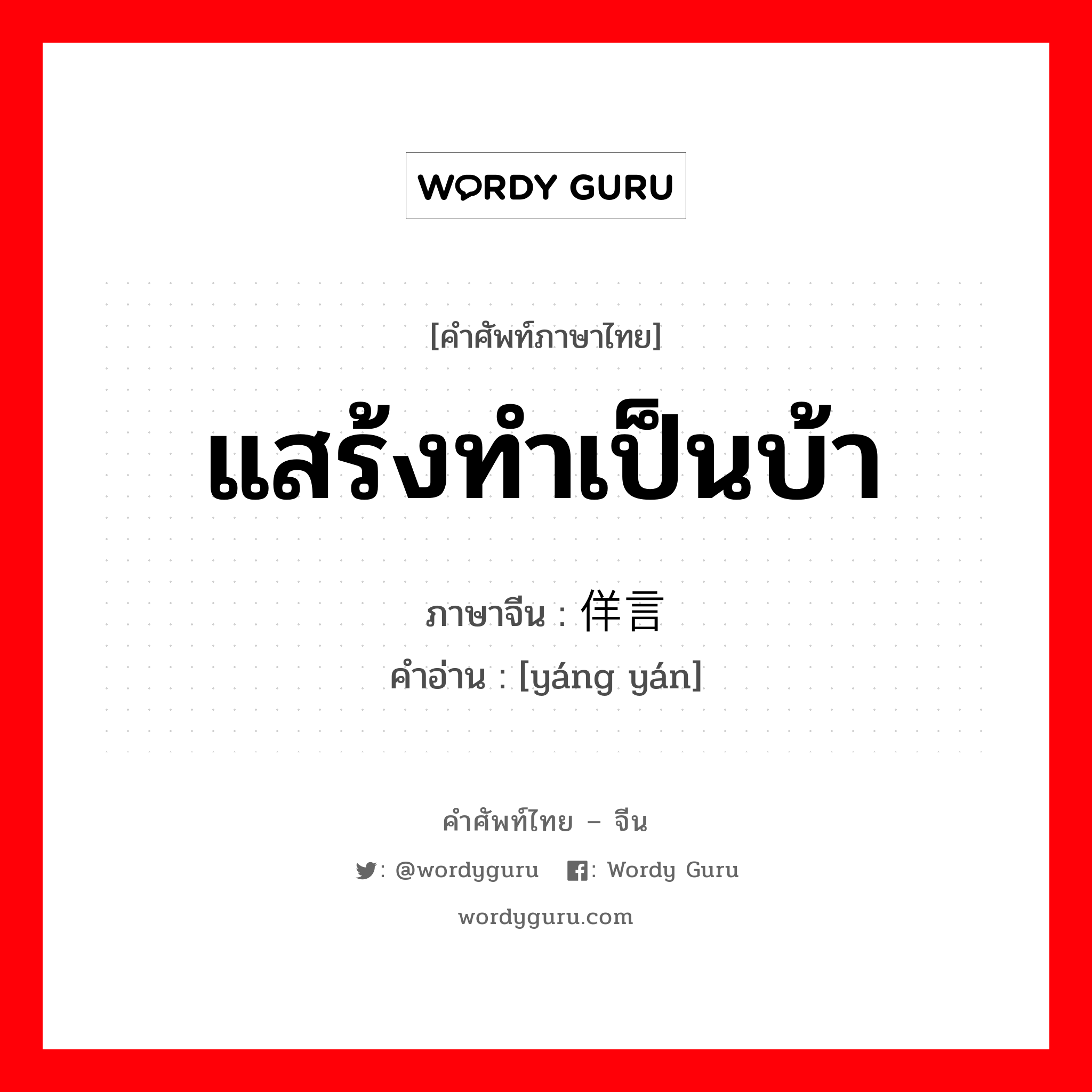 แสร้งทำเป็นบ้า ภาษาจีนคืออะไร, คำศัพท์ภาษาไทย - จีน แสร้งทำเป็นบ้า ภาษาจีน 佯言 คำอ่าน [yáng yán]