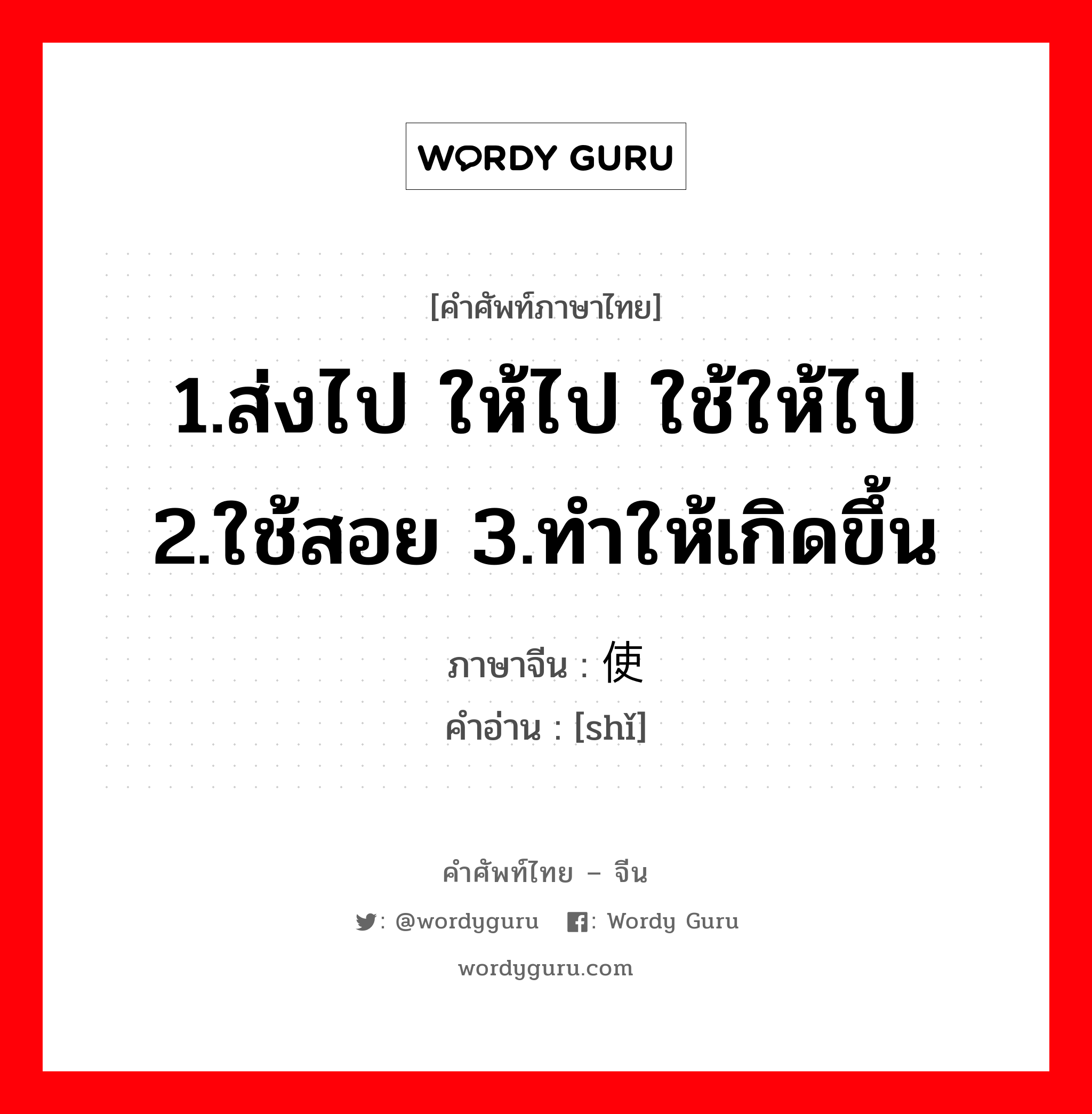 1.ส่งไป ให้ไป ใช้ให้ไป 2.ใช้สอย 3.ทำให้เกิดขึ้น ภาษาจีนคืออะไร, คำศัพท์ภาษาไทย - จีน 1.ส่งไป ให้ไป ใช้ให้ไป 2.ใช้สอย 3.ทำให้เกิดขึ้น ภาษาจีน 使 คำอ่าน [shǐ]