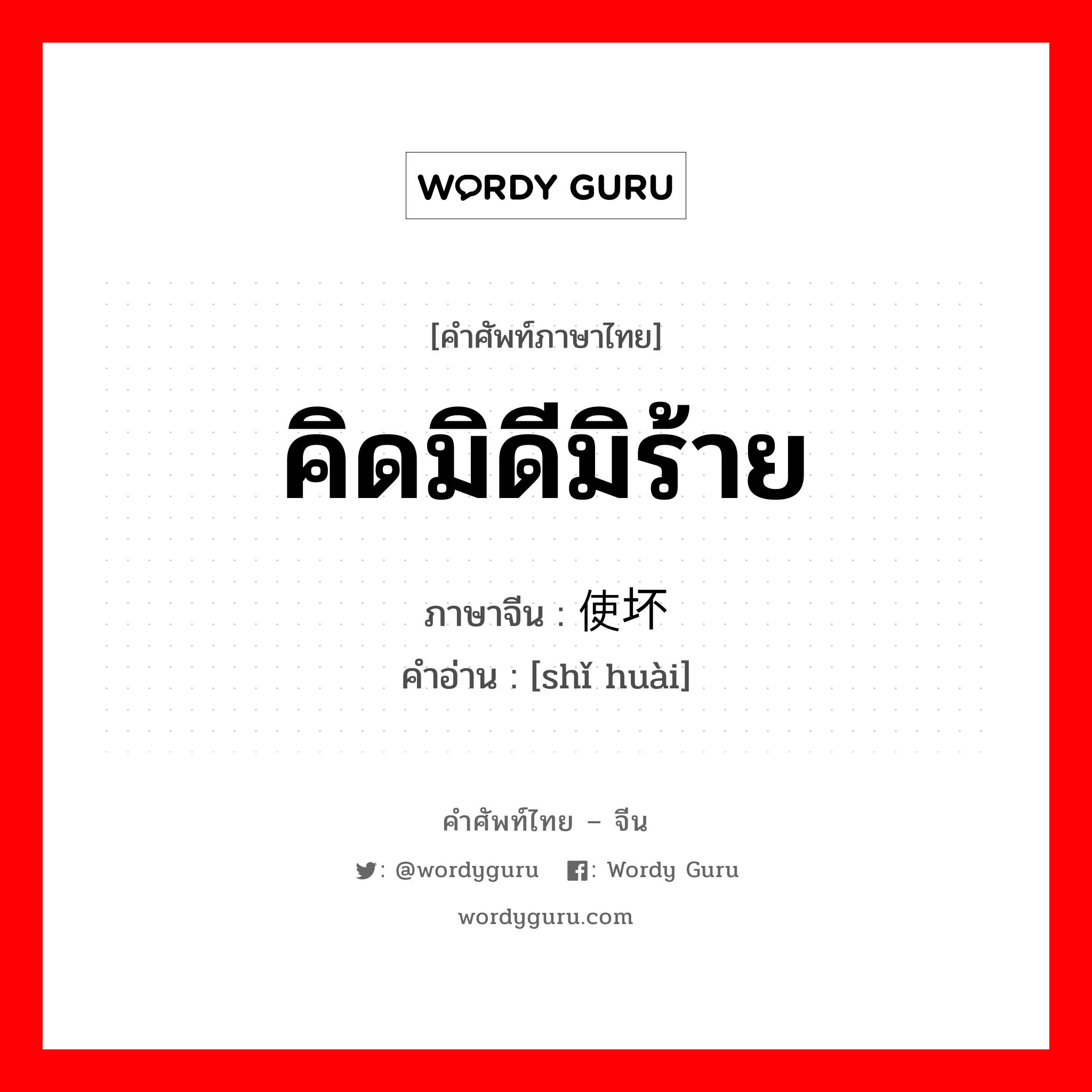 คิดมิดีมิร้าย ภาษาจีนคืออะไร, คำศัพท์ภาษาไทย - จีน คิดมิดีมิร้าย ภาษาจีน 使坏 คำอ่าน [shǐ huài]