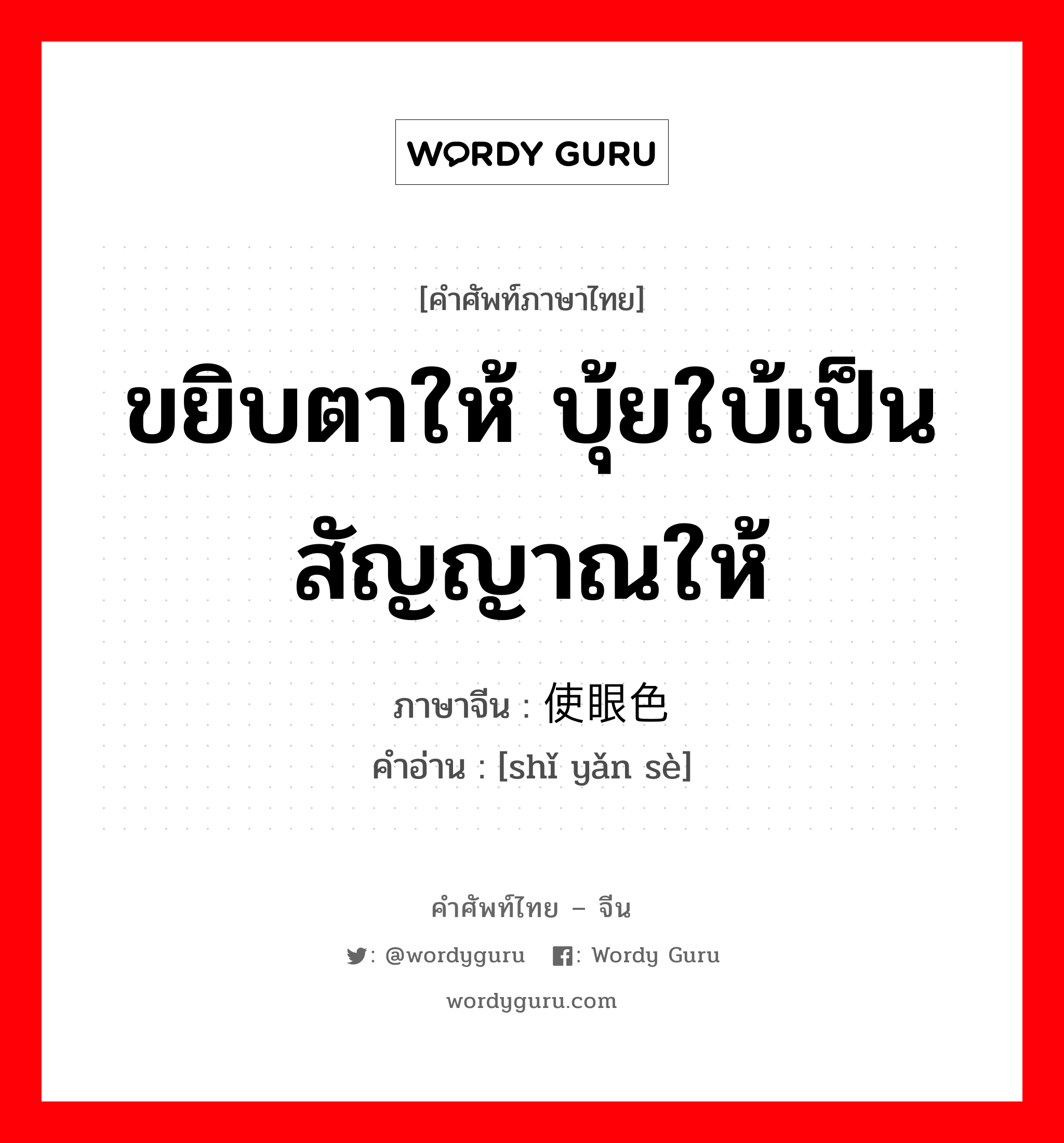 ขยิบตาให้ บุ้ยใบ้เป็นสัญญาณให้ ภาษาจีนคืออะไร, คำศัพท์ภาษาไทย - จีน ขยิบตาให้ บุ้ยใบ้เป็นสัญญาณให้ ภาษาจีน 使眼色 คำอ่าน [shǐ yǎn sè]