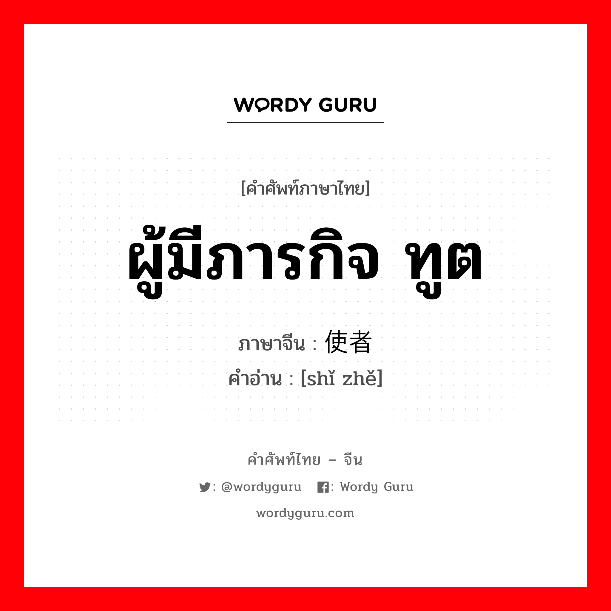 ผู้มีภารกิจ ทูต ภาษาจีนคืออะไร, คำศัพท์ภาษาไทย - จีน ผู้มีภารกิจ ทูต ภาษาจีน 使者 คำอ่าน [shǐ zhě]