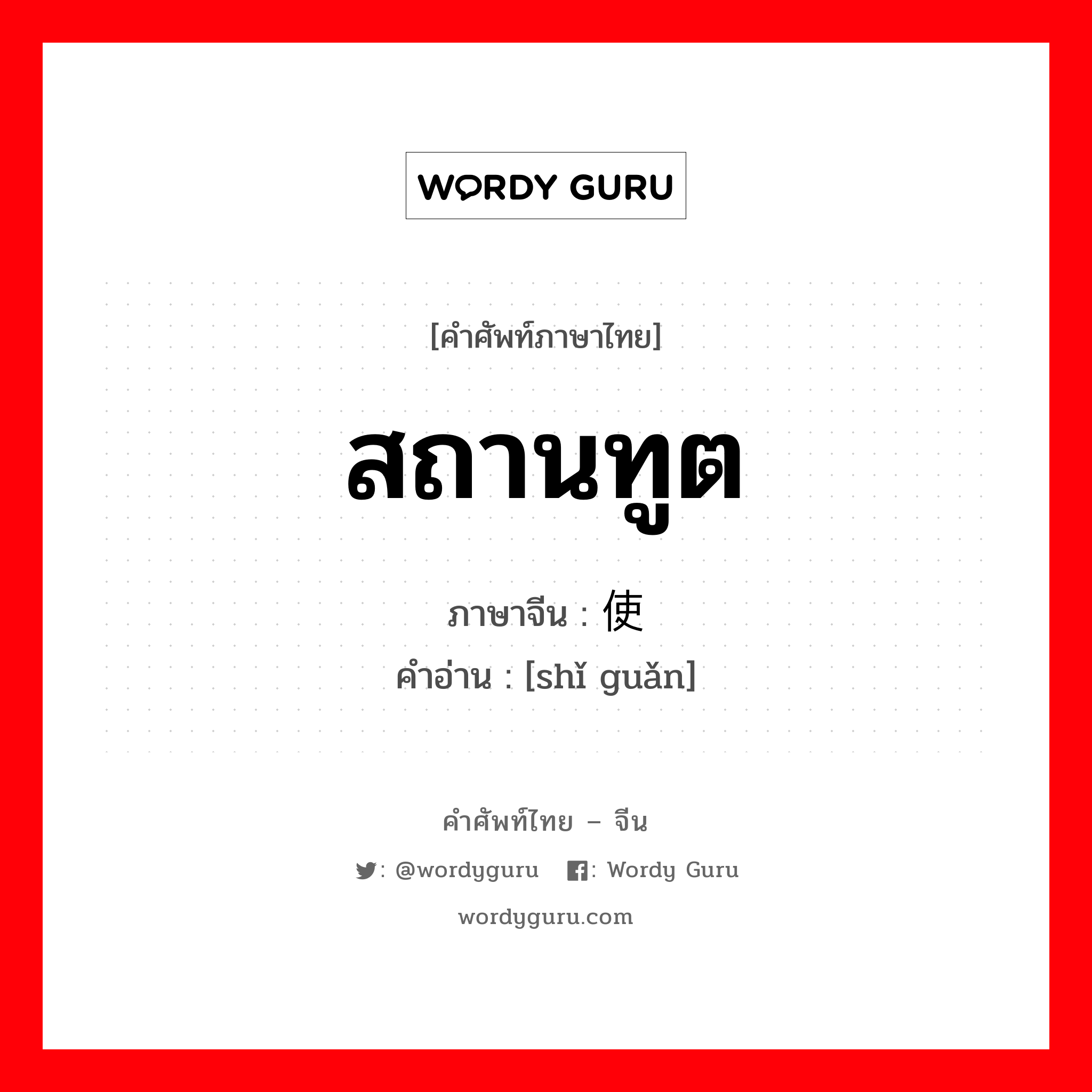 สถานทูต ภาษาจีนคืออะไร, คำศัพท์ภาษาไทย - จีน สถานทูต ภาษาจีน 使馆 คำอ่าน [shǐ guǎn]