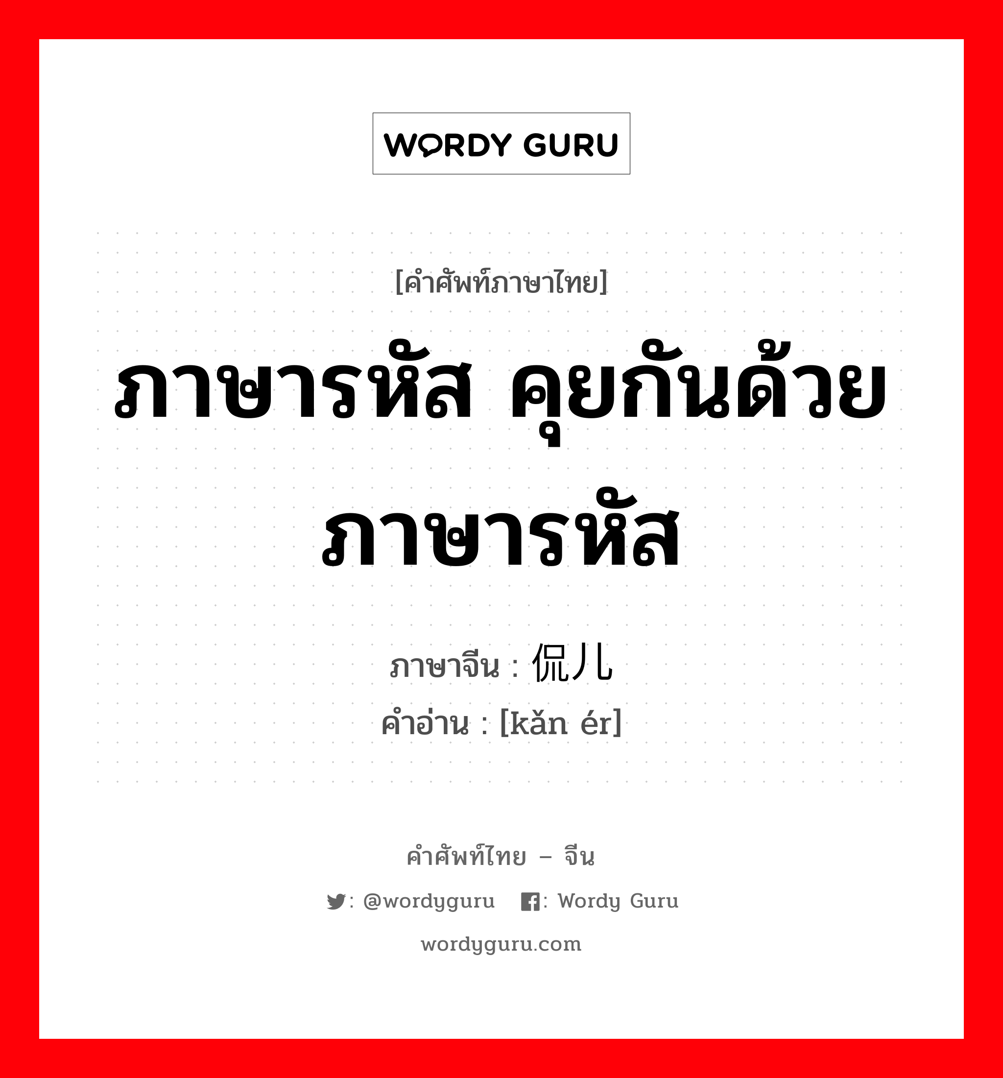 ภาษารหัส คุยกันด้วยภาษารหัส ภาษาจีนคืออะไร, คำศัพท์ภาษาไทย - จีน ภาษารหัส คุยกันด้วยภาษารหัส ภาษาจีน 侃儿 คำอ่าน [kǎn ér]