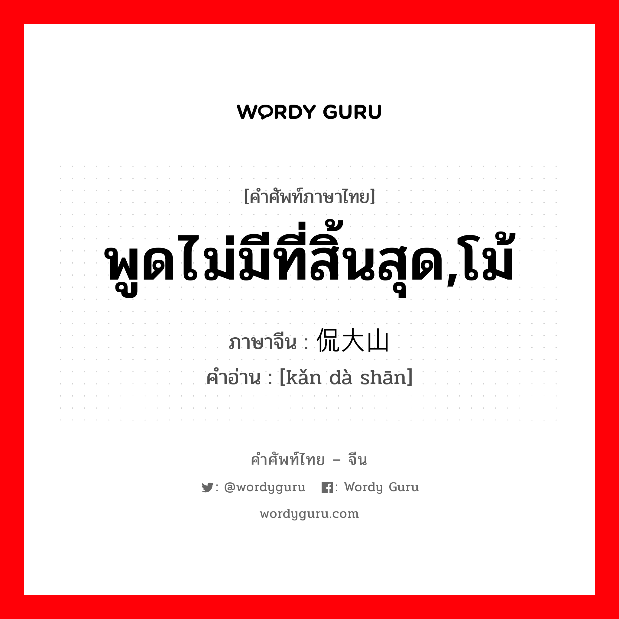 พูดไม่มีที่สิ้นสุด,โม้ ภาษาจีนคืออะไร, คำศัพท์ภาษาไทย - จีน พูดไม่มีที่สิ้นสุด,โม้ ภาษาจีน 侃大山 คำอ่าน [kǎn dà shān]