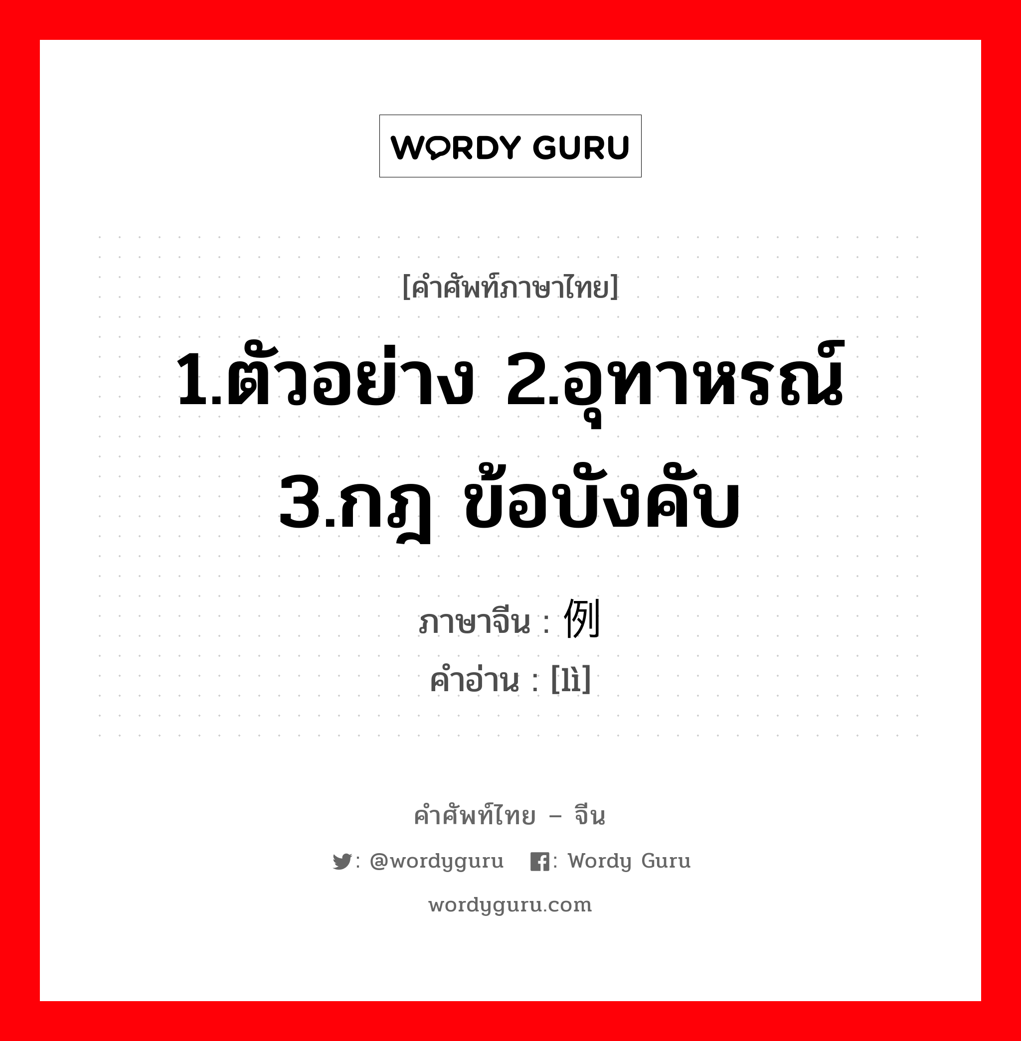 1.ตัวอย่าง 2.อุทาหรณ์ 3.กฎ ข้อบังคับ ภาษาจีนคืออะไร, คำศัพท์ภาษาไทย - จีน 1.ตัวอย่าง 2.อุทาหรณ์ 3.กฎ ข้อบังคับ ภาษาจีน 例 คำอ่าน [lì]