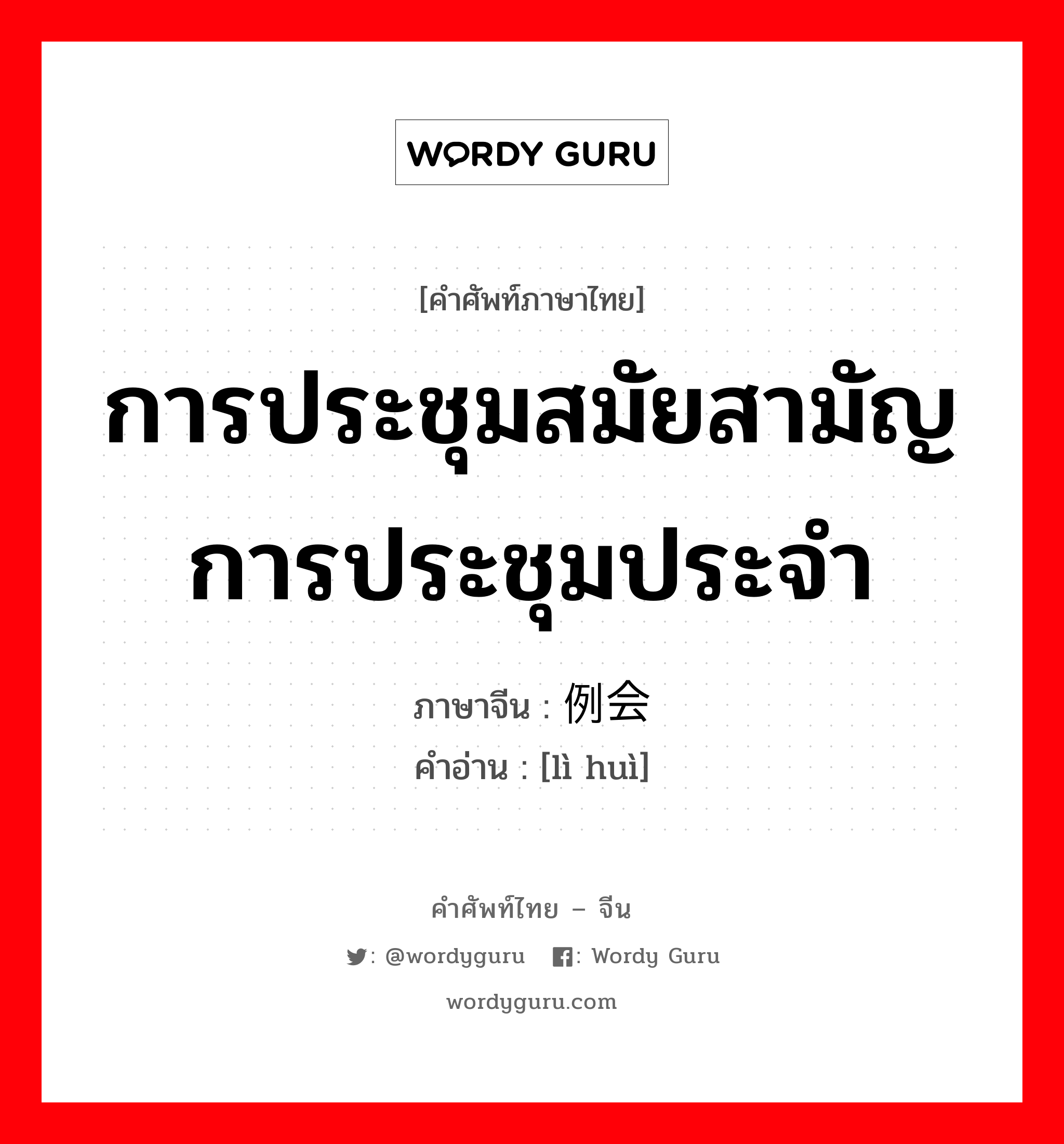 การประชุมสมัยสามัญ การประชุมประจำ ภาษาจีนคืออะไร, คำศัพท์ภาษาไทย - จีน การประชุมสมัยสามัญ การประชุมประจำ ภาษาจีน 例会 คำอ่าน [lì huì]