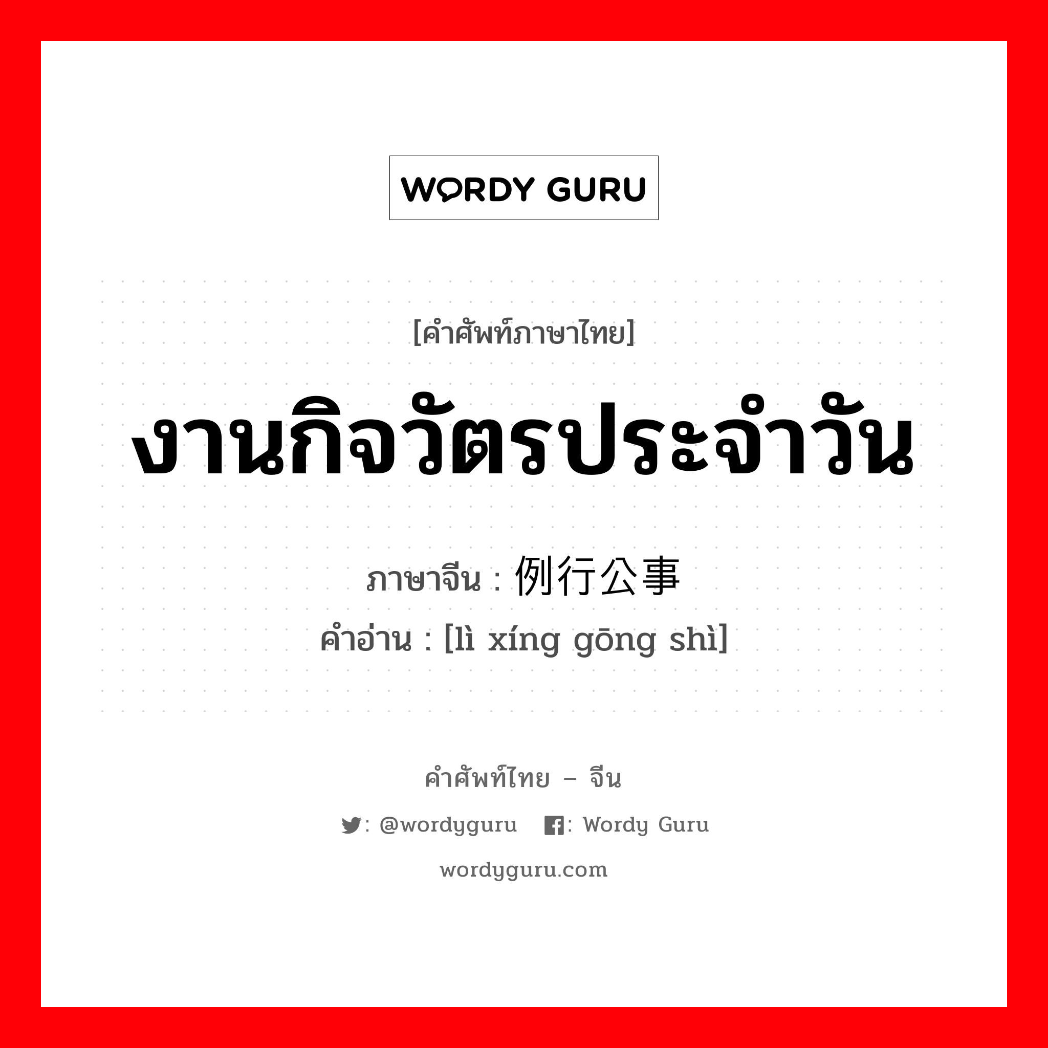 งานกิจวัตรประจำวัน ภาษาจีนคืออะไร, คำศัพท์ภาษาไทย - จีน งานกิจวัตรประจำวัน ภาษาจีน 例行公事 คำอ่าน [lì xíng gōng shì]