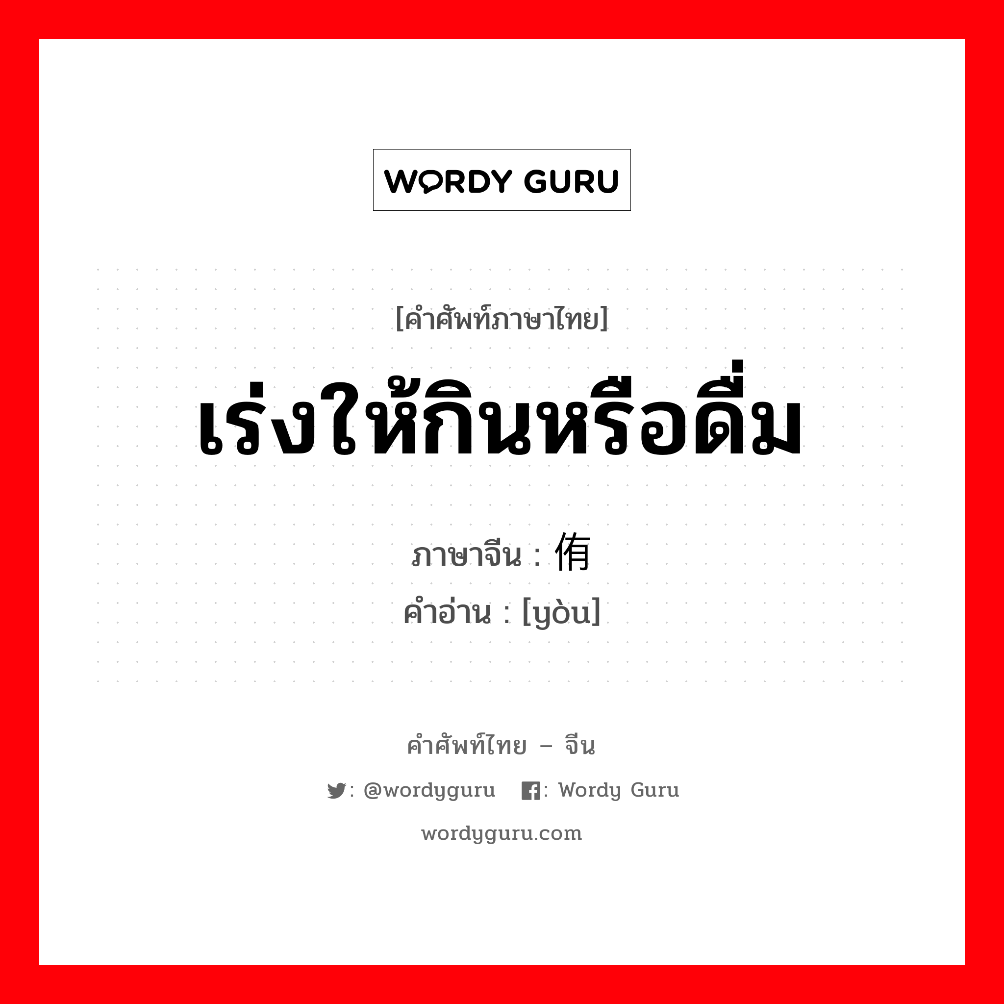 เร่งให้กินหรือดื่ม ภาษาจีนคืออะไร, คำศัพท์ภาษาไทย - จีน เร่งให้กินหรือดื่ม ภาษาจีน 侑 คำอ่าน [yòu]