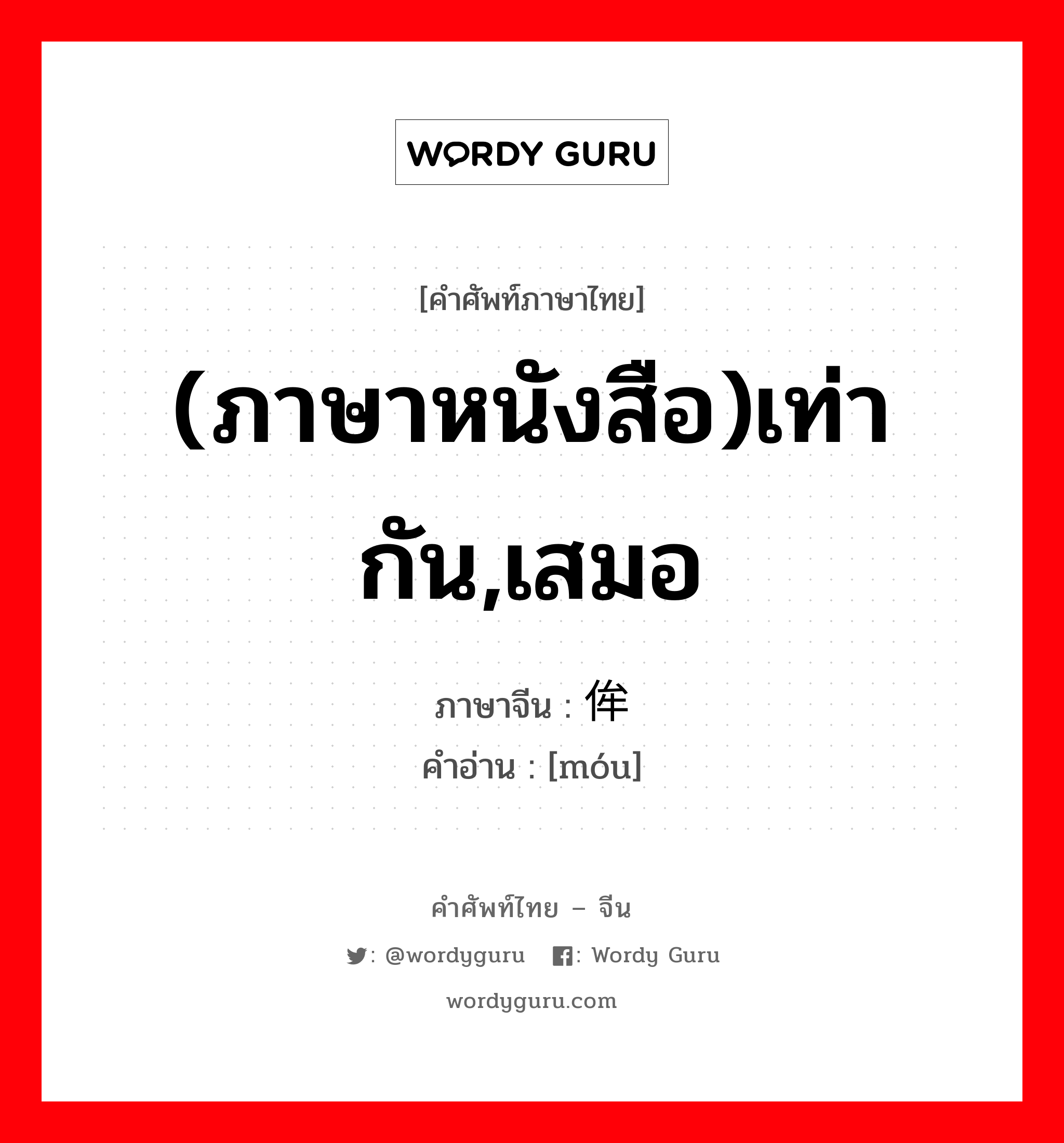 (ภาษาหนังสือ)เท่ากัน,เสมอ ภาษาจีนคืออะไร, คำศัพท์ภาษาไทย - จีน (ภาษาหนังสือ)เท่ากัน,เสมอ ภาษาจีน 侔 คำอ่าน [móu]