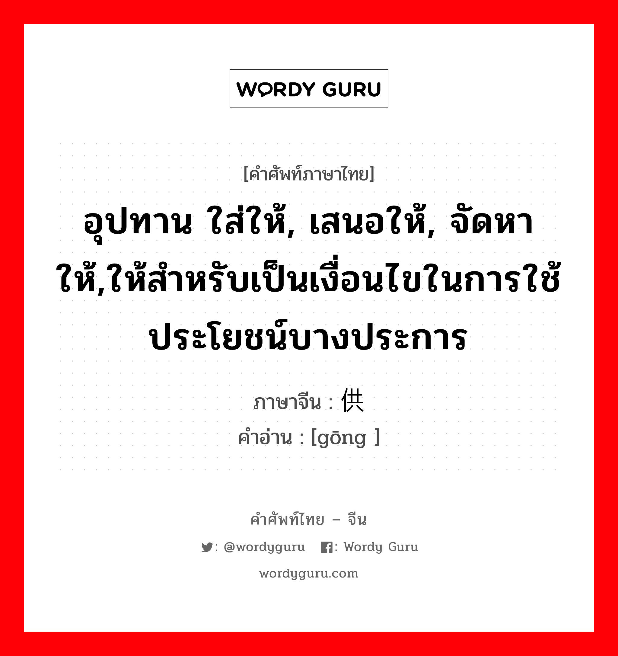 อุปทาน ใส่ให้, เสนอให้, จัดหาให้,ให้สำหรับเป็นเงื่อนไขในการใช้ประโยชน์บางประการ ภาษาจีนคืออะไร, คำศัพท์ภาษาไทย - จีน อุปทาน ใส่ให้, เสนอให้, จัดหาให้,ให้สำหรับเป็นเงื่อนไขในการใช้ประโยชน์บางประการ ภาษาจีน 供 คำอ่าน [gōng ]