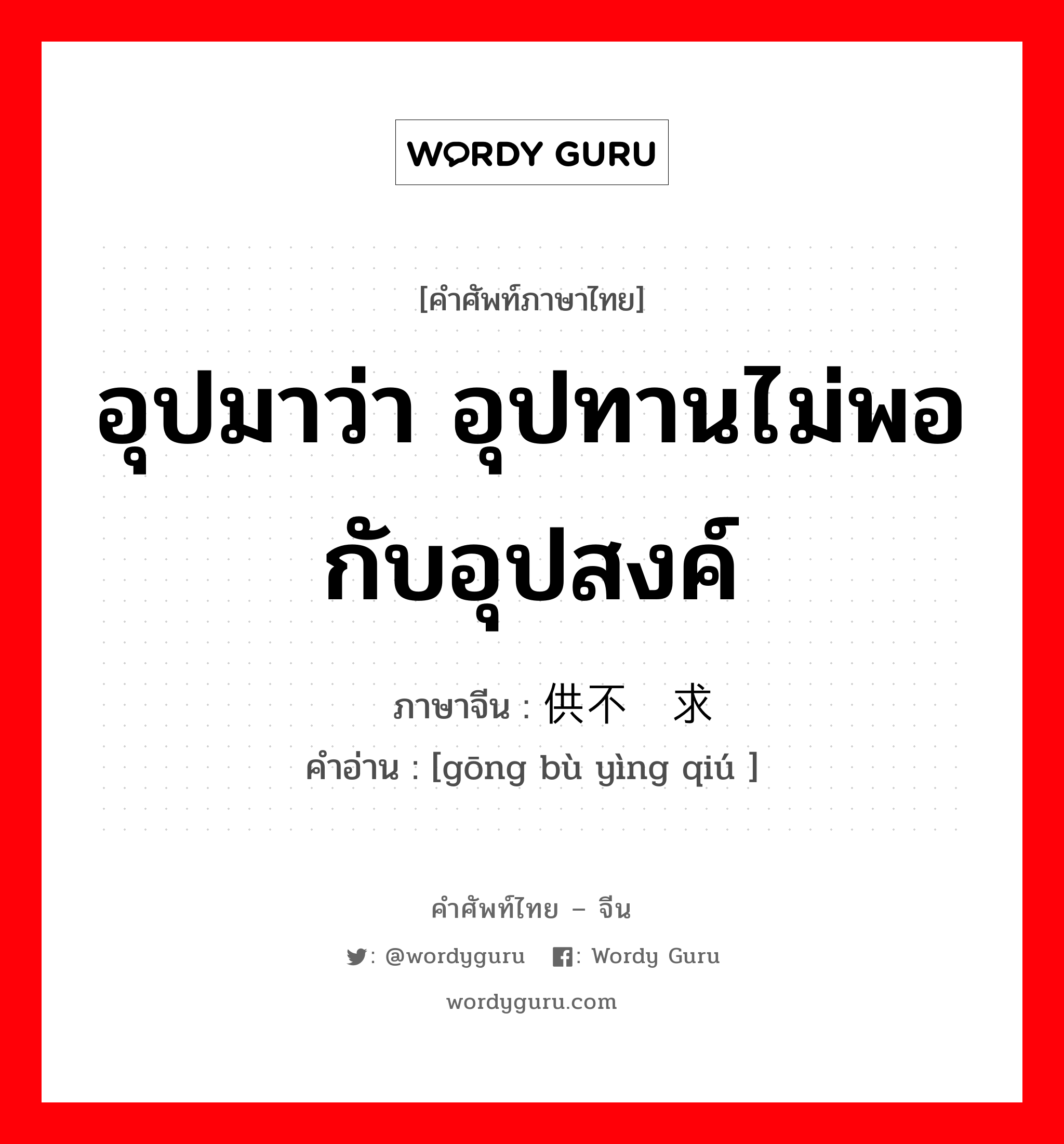 อุปมาว่า อุปทานไม่พอกับอุปสงค์ ภาษาจีนคืออะไร, คำศัพท์ภาษาไทย - จีน อุปมาว่า อุปทานไม่พอกับอุปสงค์ ภาษาจีน 供不应求 คำอ่าน [gōng bù yìng qiú ]