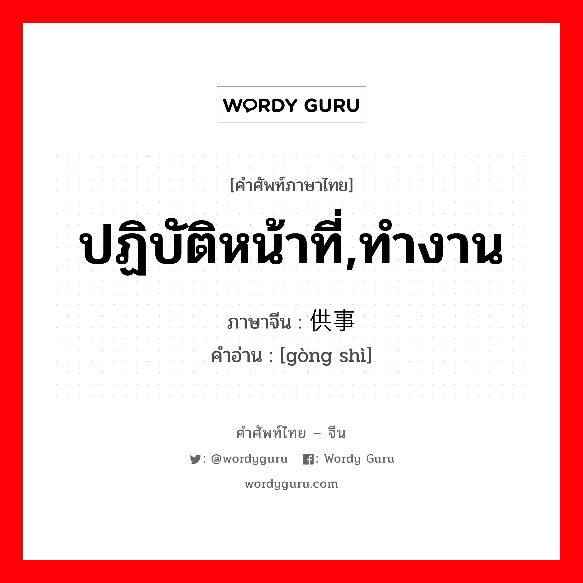 ปฏิบัติหน้าที่,ทำงาน ภาษาจีนคืออะไร, คำศัพท์ภาษาไทย - จีน ปฏิบัติหน้าที่,ทำงาน ภาษาจีน 供事 คำอ่าน [gòng shì]