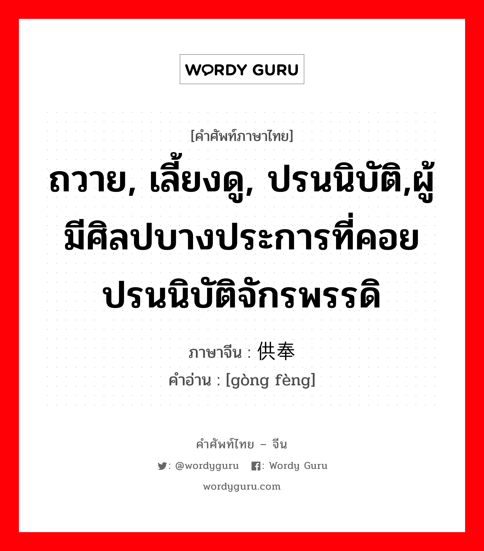 ถวาย, เลี้ยงดู, ปรนนิบัติ,ผู้มีศิลปบางประการที่คอยปรนนิบัติจักรพรรดิ ภาษาจีนคืออะไร, คำศัพท์ภาษาไทย - จีน ถวาย, เลี้ยงดู, ปรนนิบัติ,ผู้มีศิลปบางประการที่คอยปรนนิบัติจักรพรรดิ ภาษาจีน 供奉 คำอ่าน [gòng fèng]