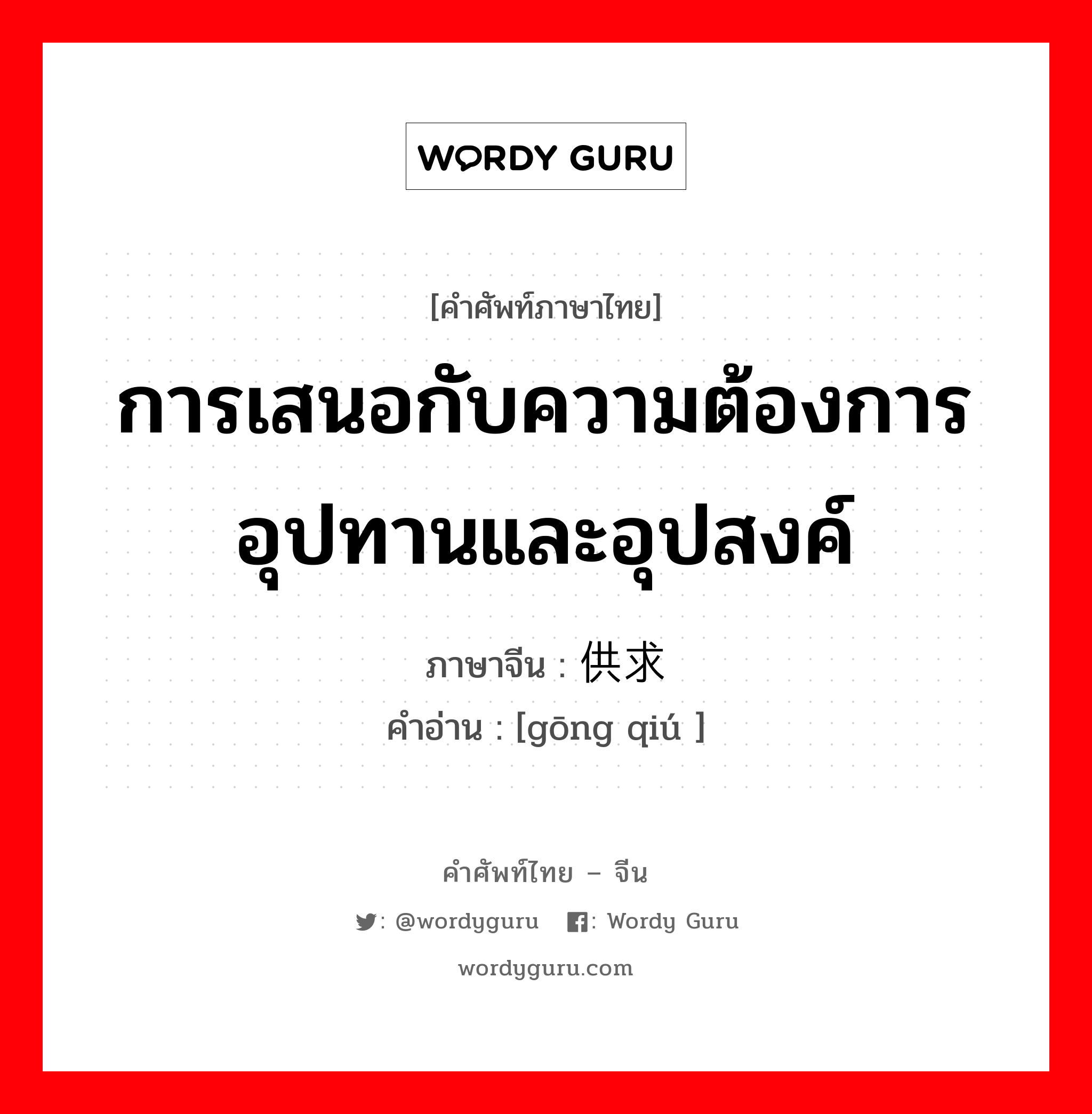 การเสนอกับความต้องการ อุปทานและอุปสงค์ ภาษาจีนคืออะไร, คำศัพท์ภาษาไทย - จีน การเสนอกับความต้องการ อุปทานและอุปสงค์ ภาษาจีน 供求 คำอ่าน [gōng qiú ]