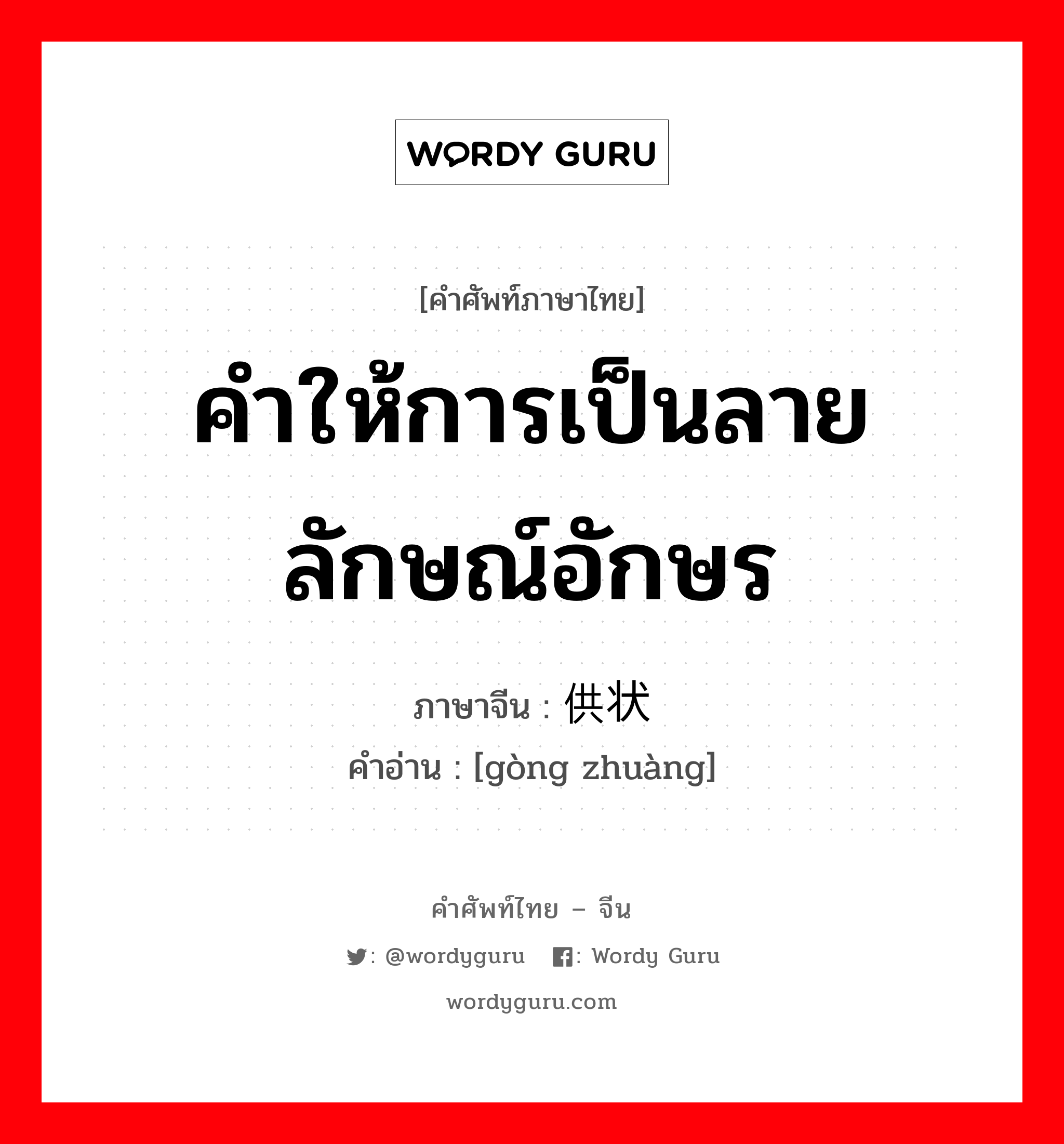 คำให้การเป็นลายลักษณ์อักษร ภาษาจีนคืออะไร, คำศัพท์ภาษาไทย - จีน คำให้การเป็นลายลักษณ์อักษร ภาษาจีน 供状 คำอ่าน [gòng zhuàng]