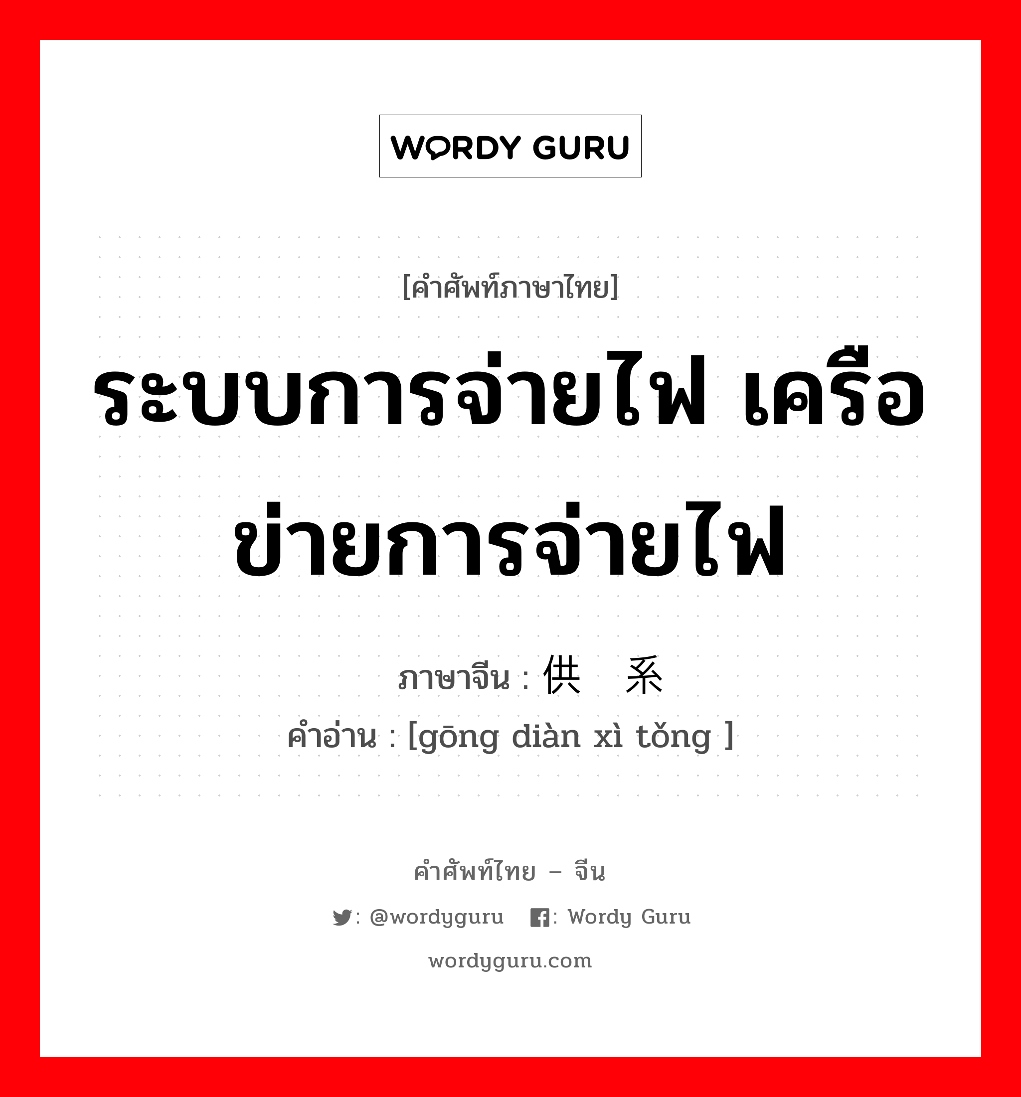 ระบบการจ่ายไฟ เครือข่ายการจ่ายไฟ ภาษาจีนคืออะไร, คำศัพท์ภาษาไทย - จีน ระบบการจ่ายไฟ เครือข่ายการจ่ายไฟ ภาษาจีน 供电系统 คำอ่าน [gōng diàn xì tǒng ]