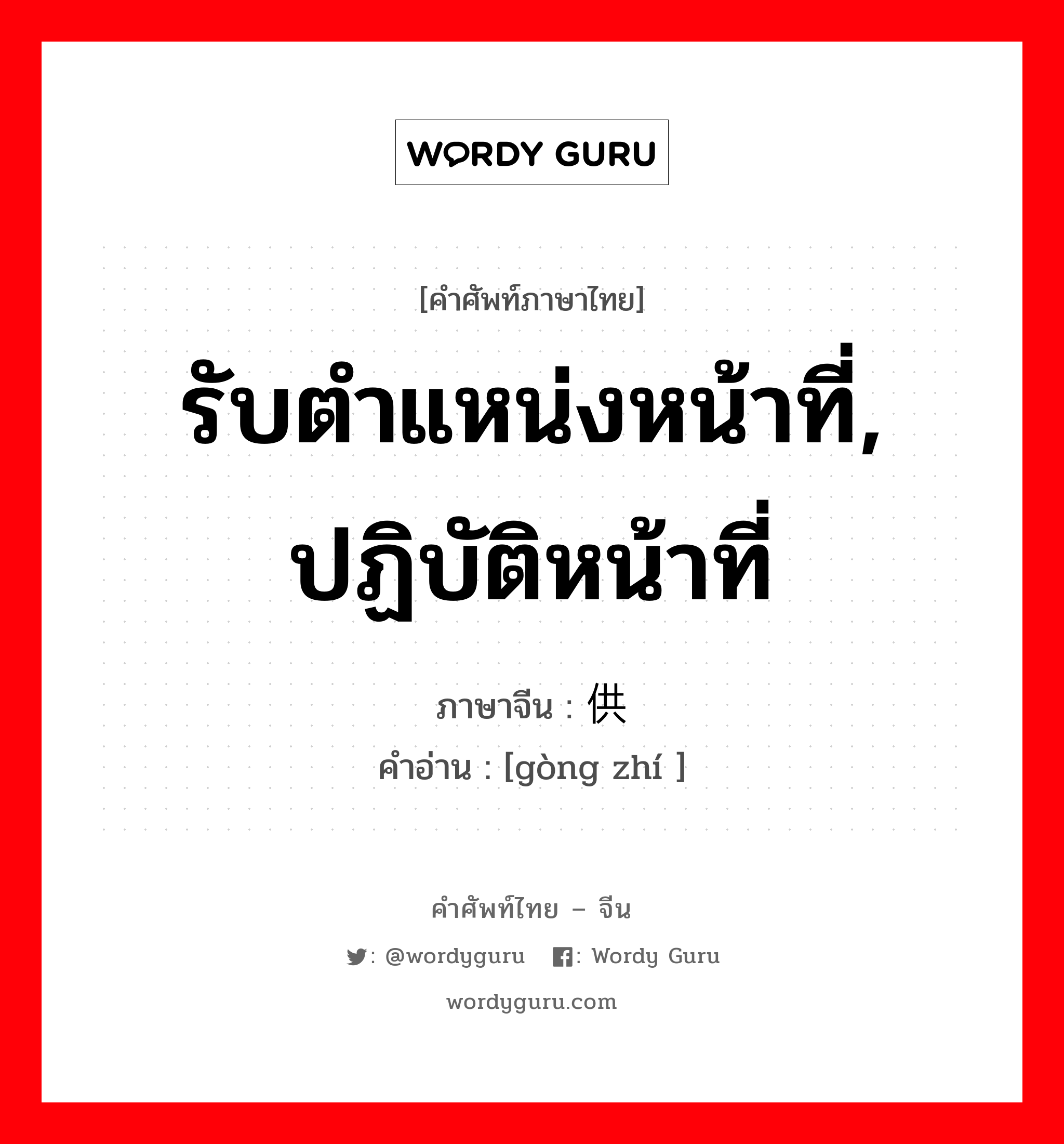 รับตำแหน่งหน้าที่, ปฏิบัติหน้าที่ ภาษาจีนคืออะไร, คำศัพท์ภาษาไทย - จีน รับตำแหน่งหน้าที่, ปฏิบัติหน้าที่ ภาษาจีน 供职 คำอ่าน [gòng zhí ]