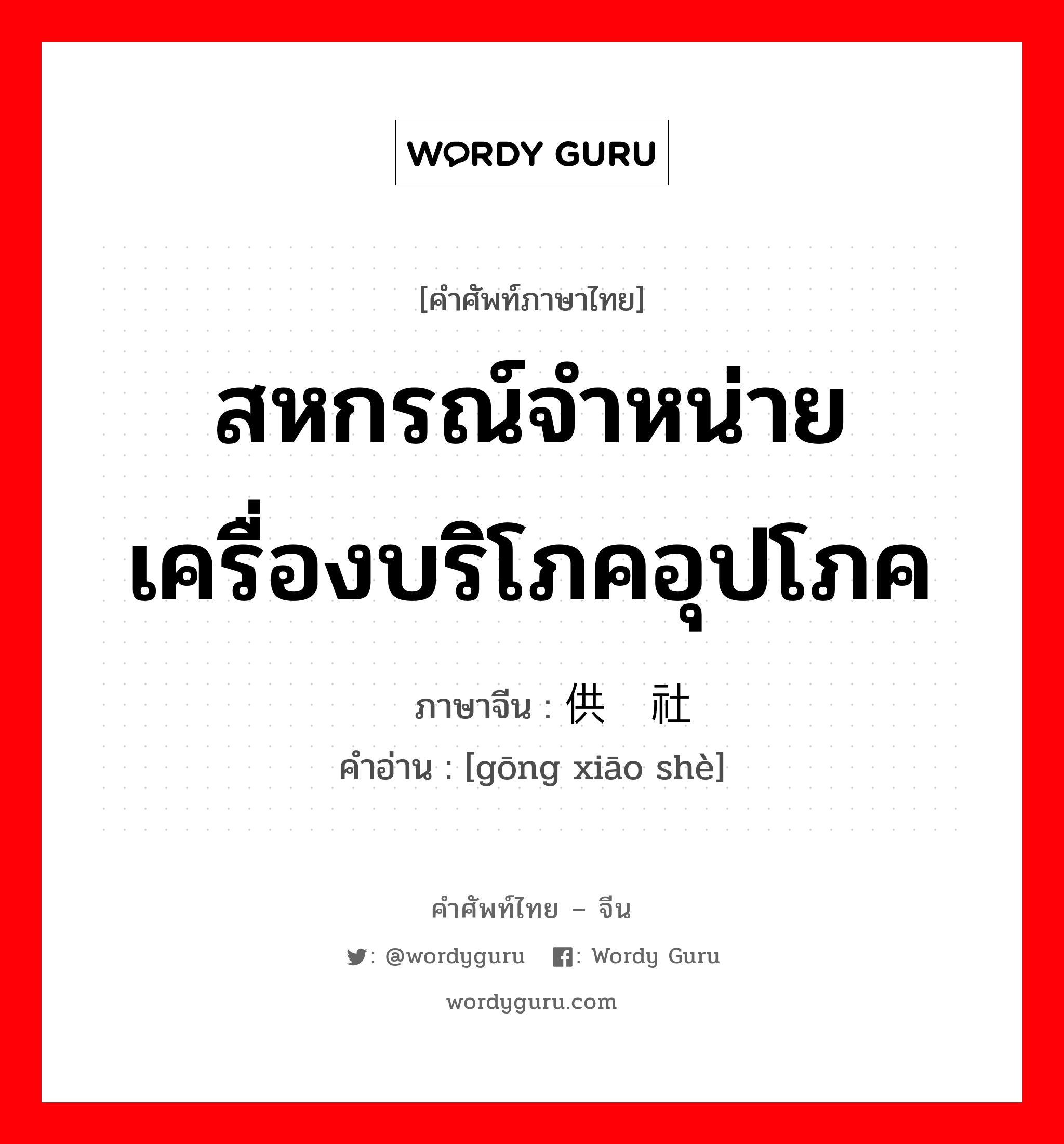 สหกรณ์จำหน่ายเครื่องบริโภคอุปโภค ภาษาจีนคืออะไร, คำศัพท์ภาษาไทย - จีน สหกรณ์จำหน่ายเครื่องบริโภคอุปโภค ภาษาจีน 供销社 คำอ่าน [gōng xiāo shè]