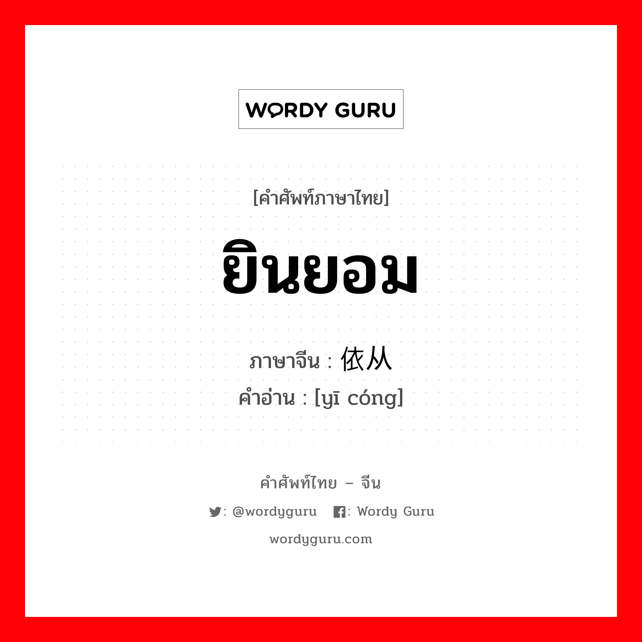 ยินยอม ภาษาจีนคืออะไร, คำศัพท์ภาษาไทย - จีน ยินยอม ภาษาจีน 依从 คำอ่าน [yī cóng]