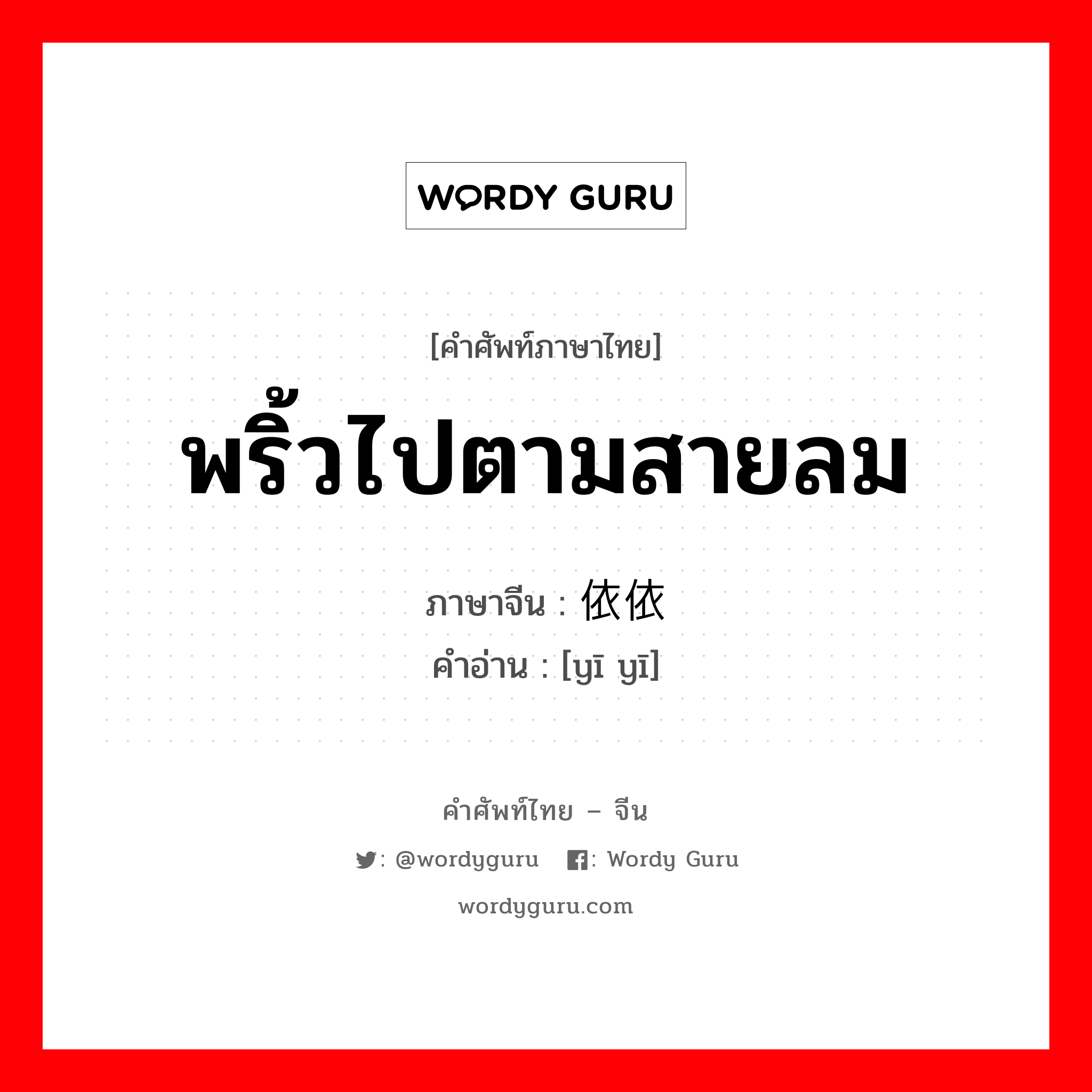 พริ้วไปตามสายลม ภาษาจีนคืออะไร, คำศัพท์ภาษาไทย - จีน พริ้วไปตามสายลม ภาษาจีน 依依 คำอ่าน [yī yī]