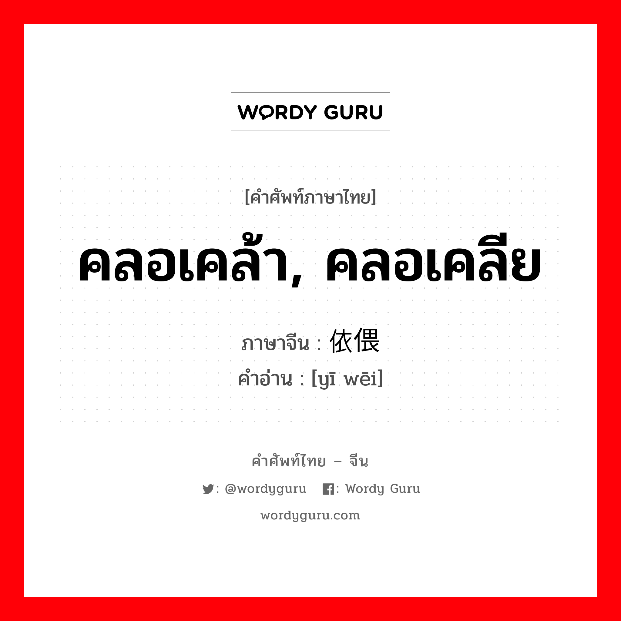 คลอเคล้า, คลอเคลีย ภาษาจีนคืออะไร, คำศัพท์ภาษาไทย - จีน คลอเคล้า, คลอเคลีย ภาษาจีน 依偎 คำอ่าน [yī wēi]