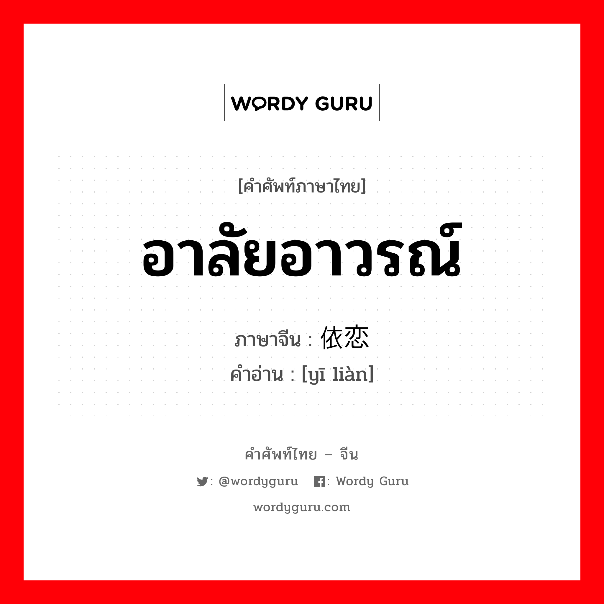 อาลัยอาวรณ์ ภาษาจีนคืออะไร, คำศัพท์ภาษาไทย - จีน อาลัยอาวรณ์ ภาษาจีน 依恋 คำอ่าน [yī liàn]