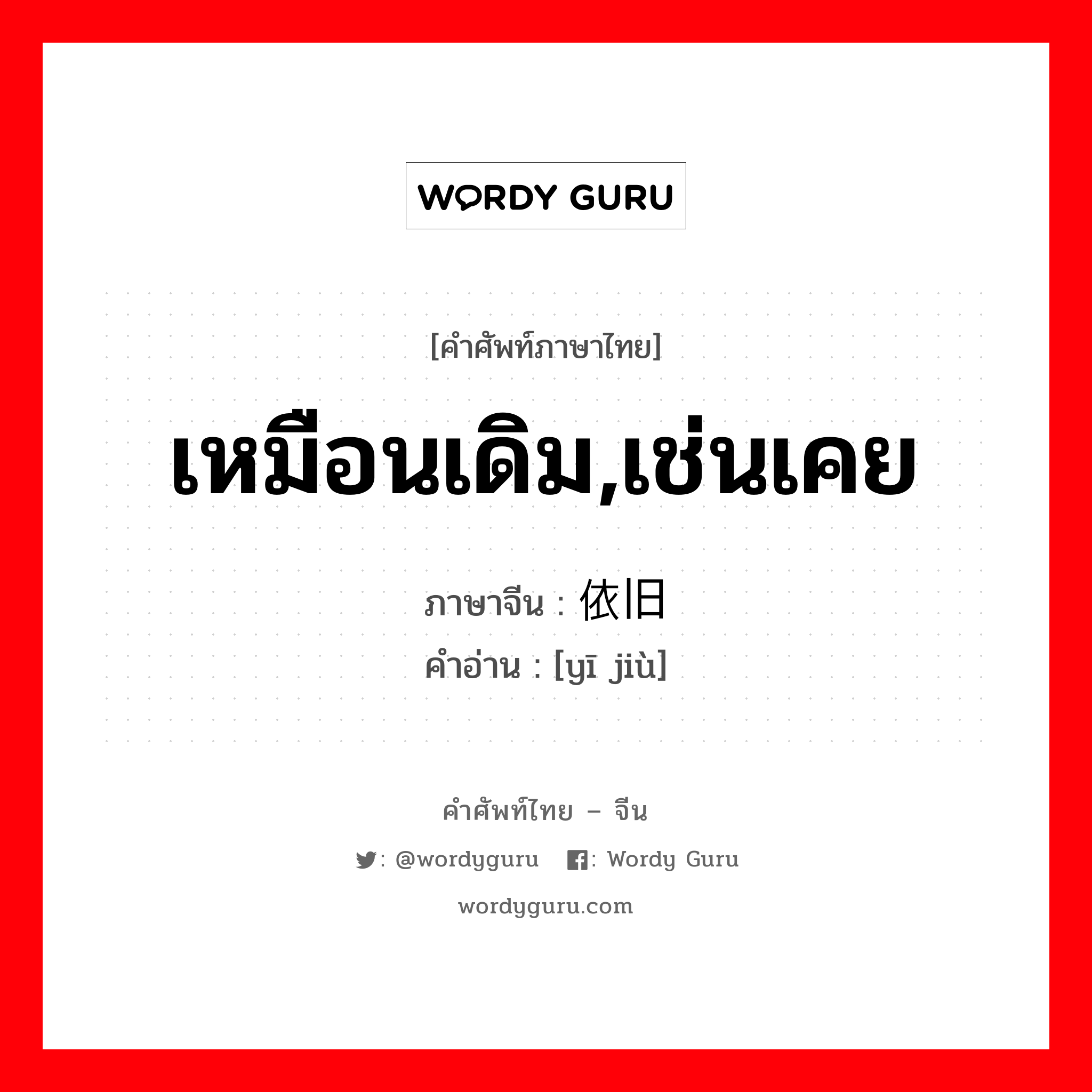 เหมือนเดิม,เช่นเคย ภาษาจีนคืออะไร, คำศัพท์ภาษาไทย - จีน เหมือนเดิม,เช่นเคย ภาษาจีน 依旧 คำอ่าน [yī jiù]