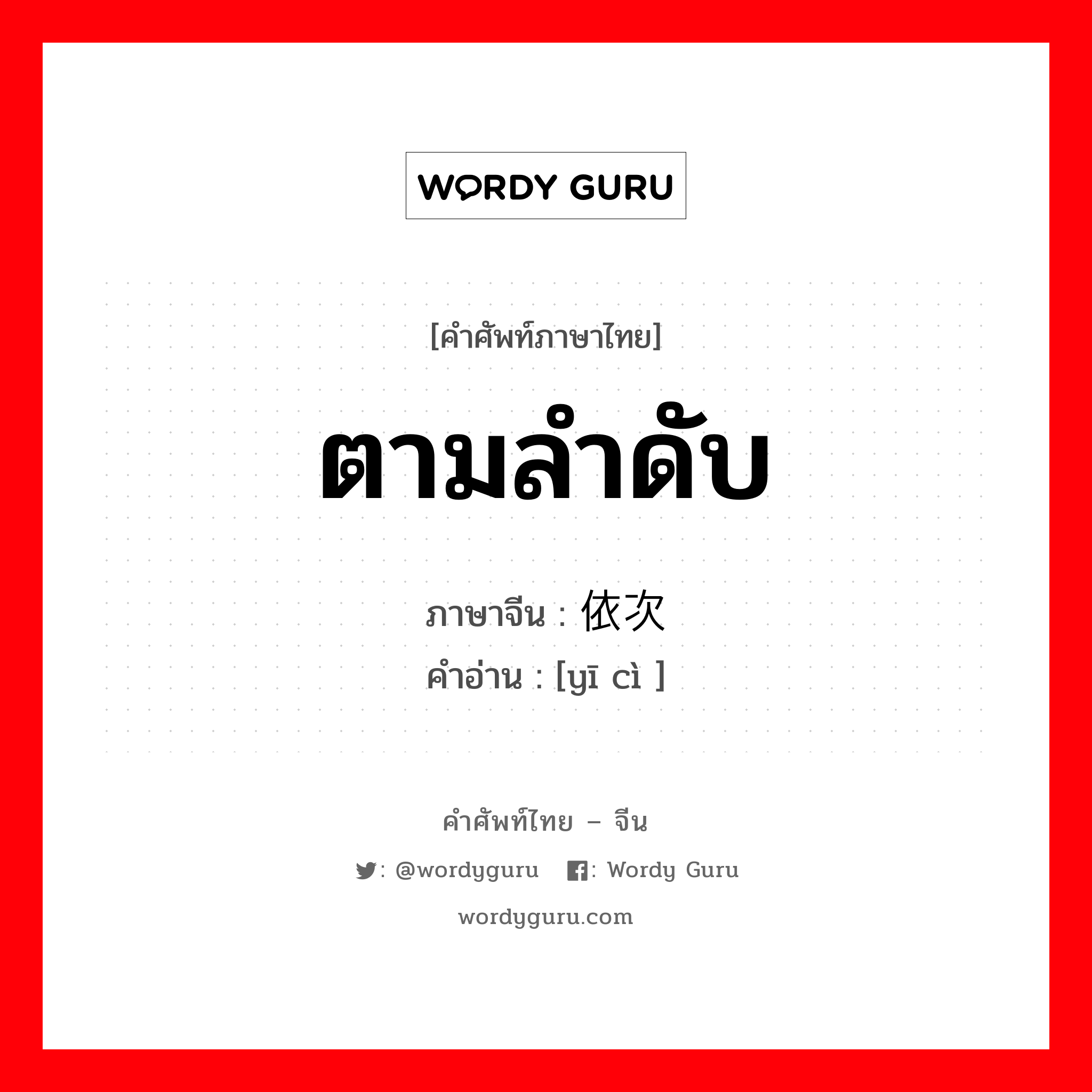 ตามลำดับ ภาษาจีนคืออะไร, คำศัพท์ภาษาไทย - จีน ตามลำดับ ภาษาจีน 依次 คำอ่าน [yī cì ]