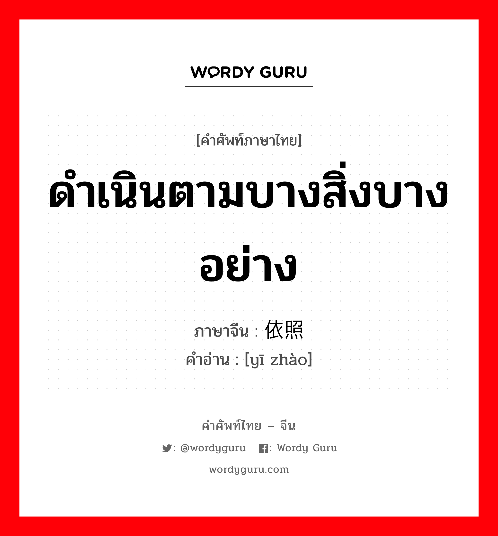 ดำเนินตามบางสิ่งบางอย่าง ภาษาจีนคืออะไร, คำศัพท์ภาษาไทย - จีน ดำเนินตามบางสิ่งบางอย่าง ภาษาจีน 依照 คำอ่าน [yī zhào]