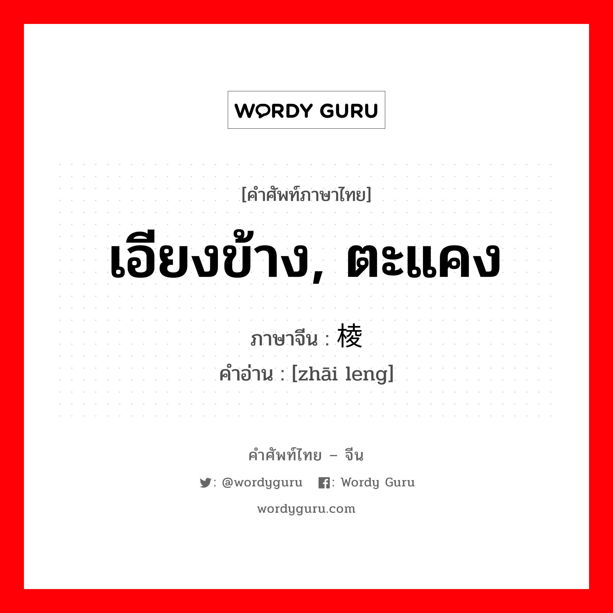 เอียงข้าง, ตะแคง ภาษาจีนคืออะไร, คำศัพท์ภาษาไทย - จีน เอียงข้าง, ตะแคง ภาษาจีน 侧棱 คำอ่าน [zhāi leng]