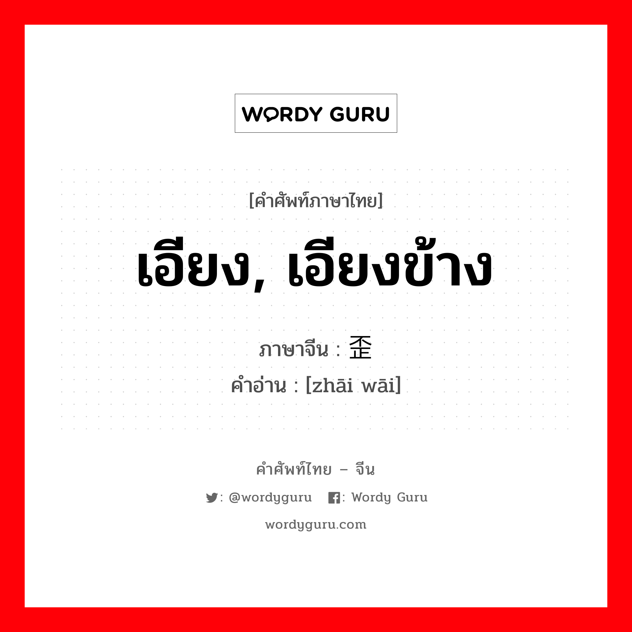 เอียง, เอียงข้าง ภาษาจีนคืออะไร, คำศัพท์ภาษาไทย - จีน เอียง, เอียงข้าง ภาษาจีน 侧歪 คำอ่าน [zhāi wāi]