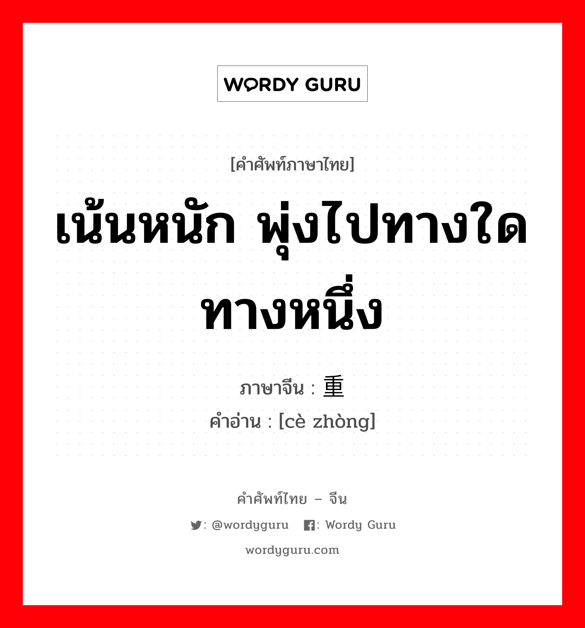 เน้นหนัก พุ่งไปทางใดทางหนึ่ง ภาษาจีนคืออะไร, คำศัพท์ภาษาไทย - จีน เน้นหนัก พุ่งไปทางใดทางหนึ่ง ภาษาจีน 侧重 คำอ่าน [cè zhòng]