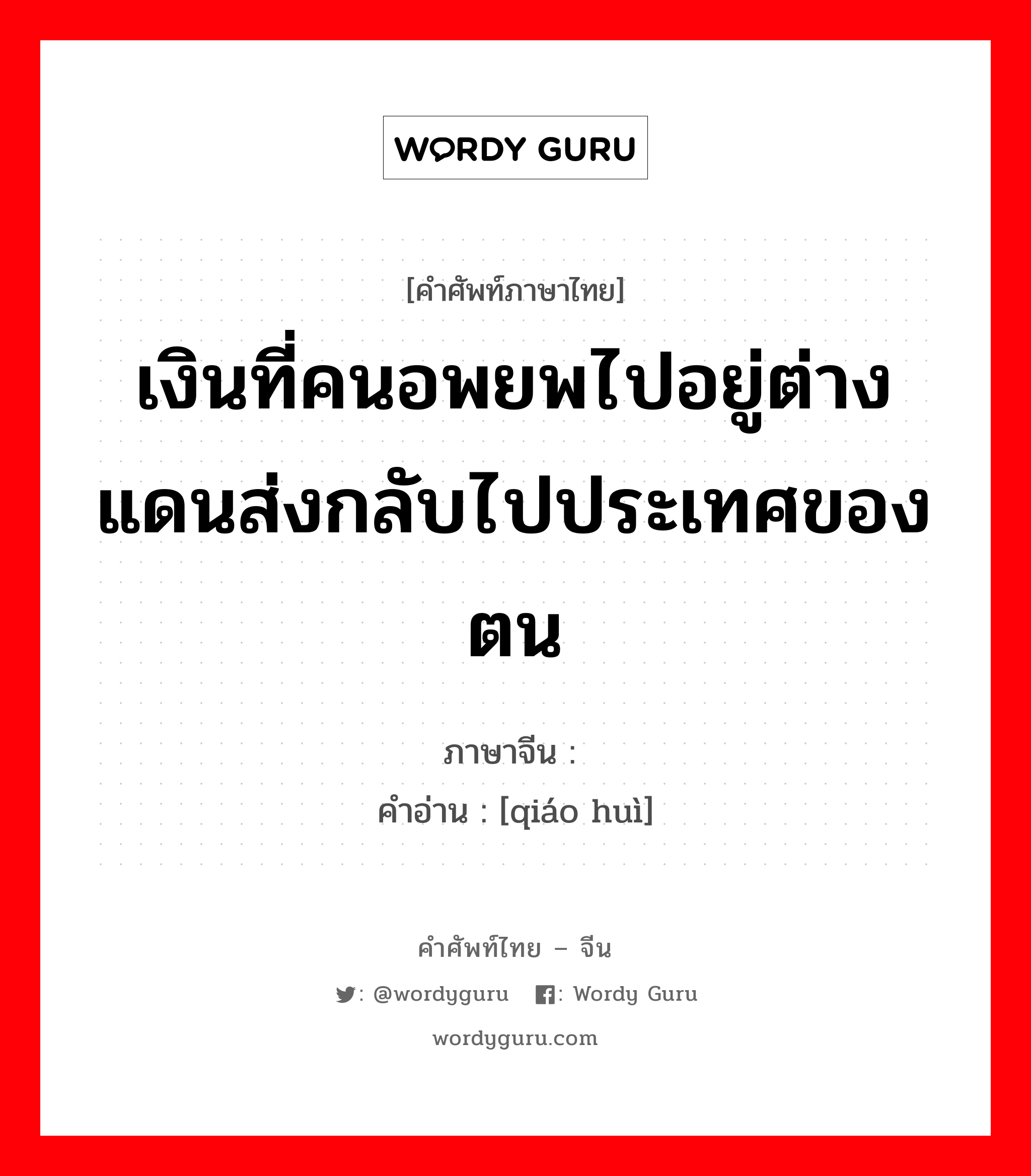 เงินที่คนอพยพไปอยู่ต่างแดนส่งกลับไปประเทศของตน ภาษาจีนคืออะไร, คำศัพท์ภาษาไทย - จีน เงินที่คนอพยพไปอยู่ต่างแดนส่งกลับไปประเทศของตน ภาษาจีน 侨汇 คำอ่าน [qiáo huì]